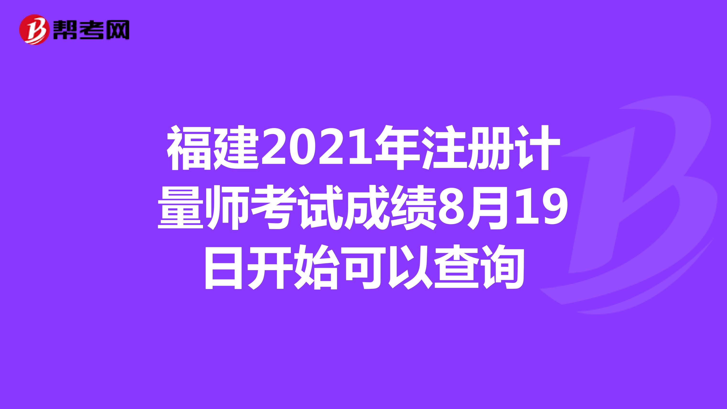 福建2021年注冊計(jì)量師考試成績8月19日開始可以查詢