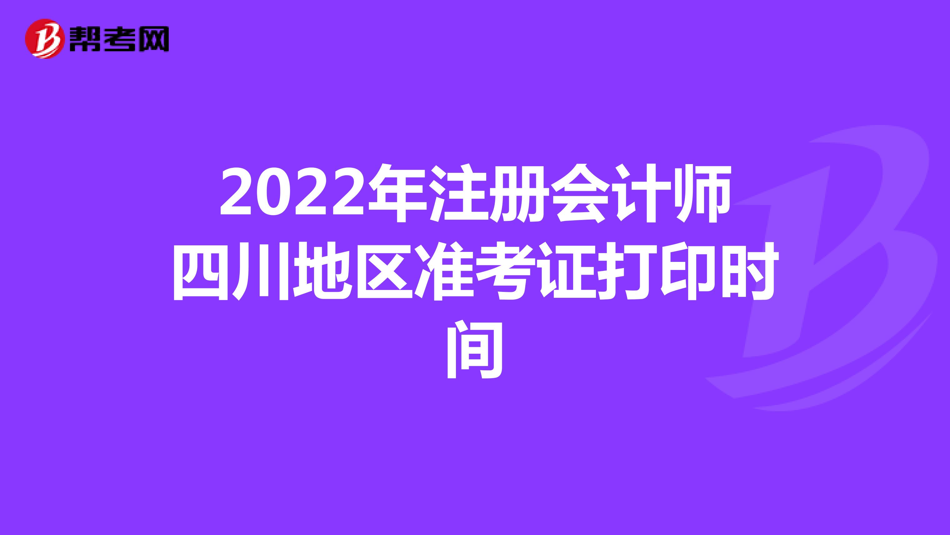 2022年注册会计师四川地区准考证打印时间