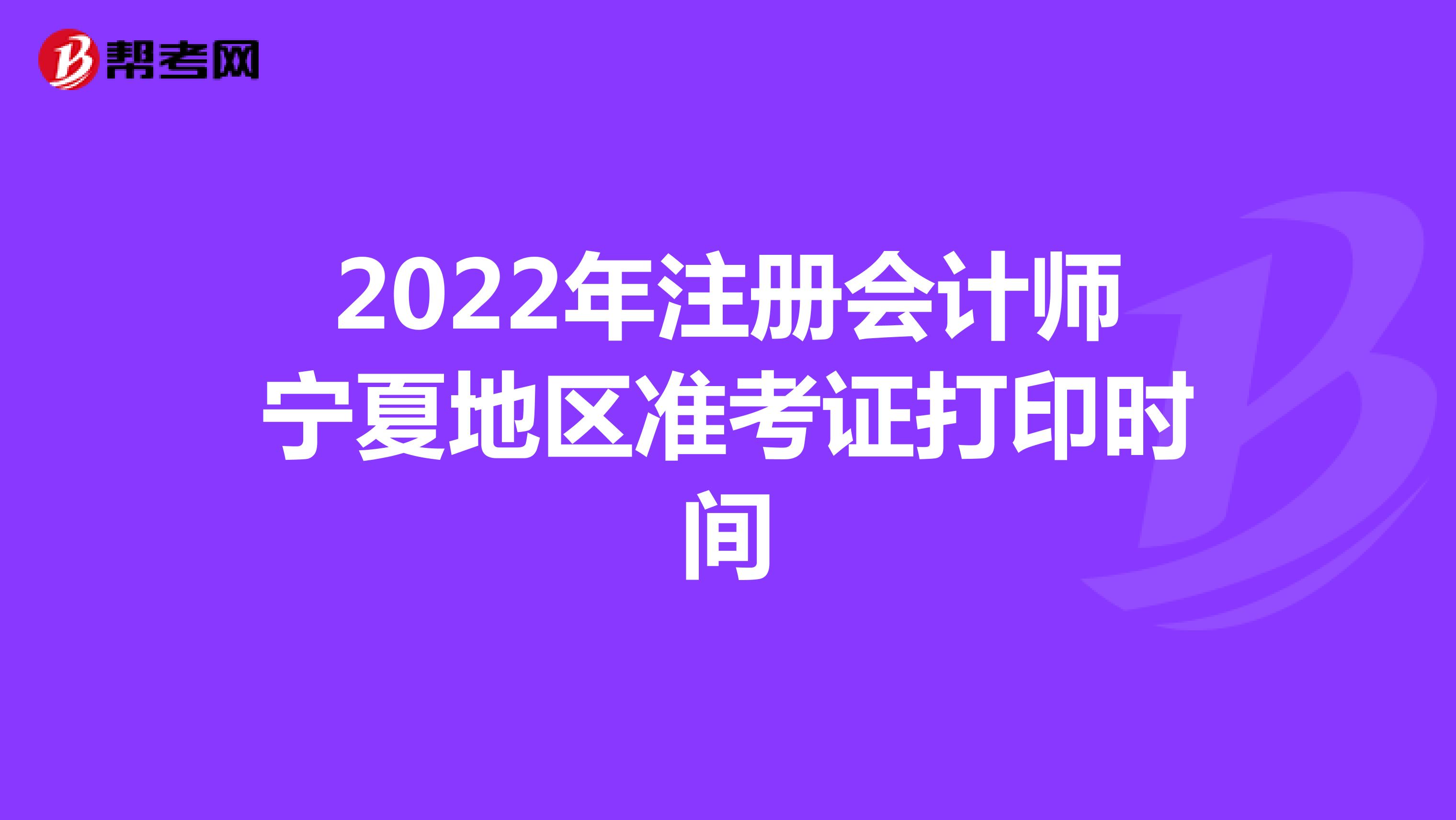 2022年注册会计师宁夏地区准考证打印时间