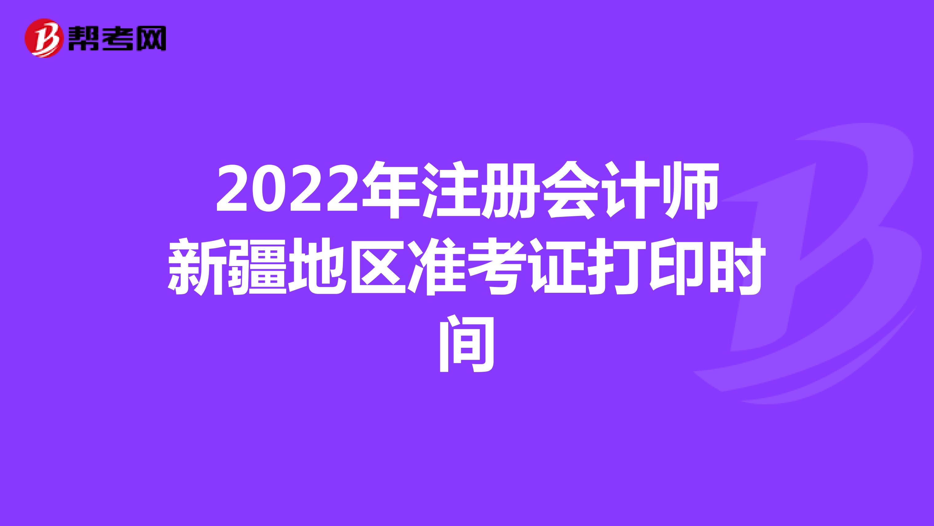 2022年注冊會計師新疆地區(qū)準(zhǔn)考證打印時間