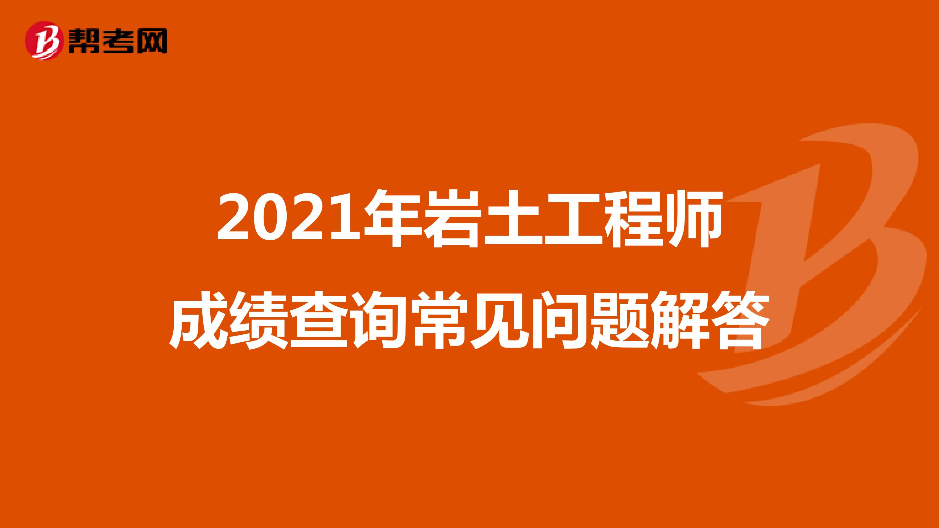 2021年岩土工程师成绩查询常见问题解答