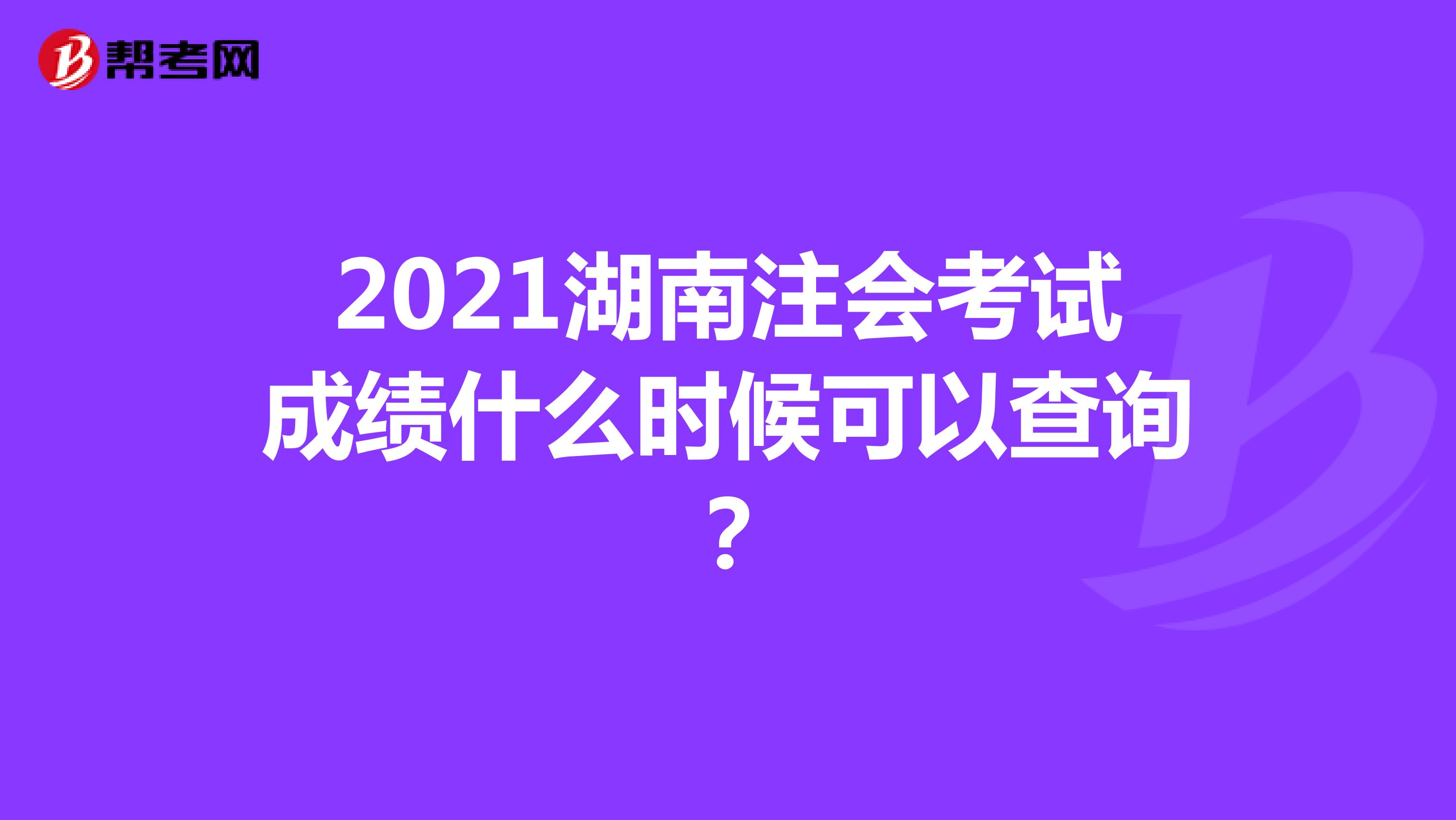 2021湖南注会考试成绩什么时候可以查询？