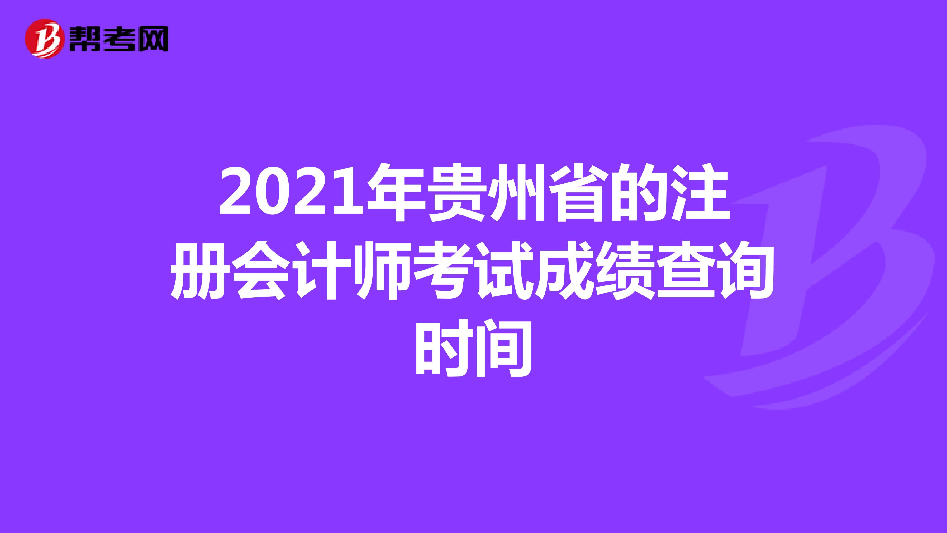 2021年貴州省的注冊(cè)會(huì)計(jì)師考試成績(jī)查詢時(shí)間