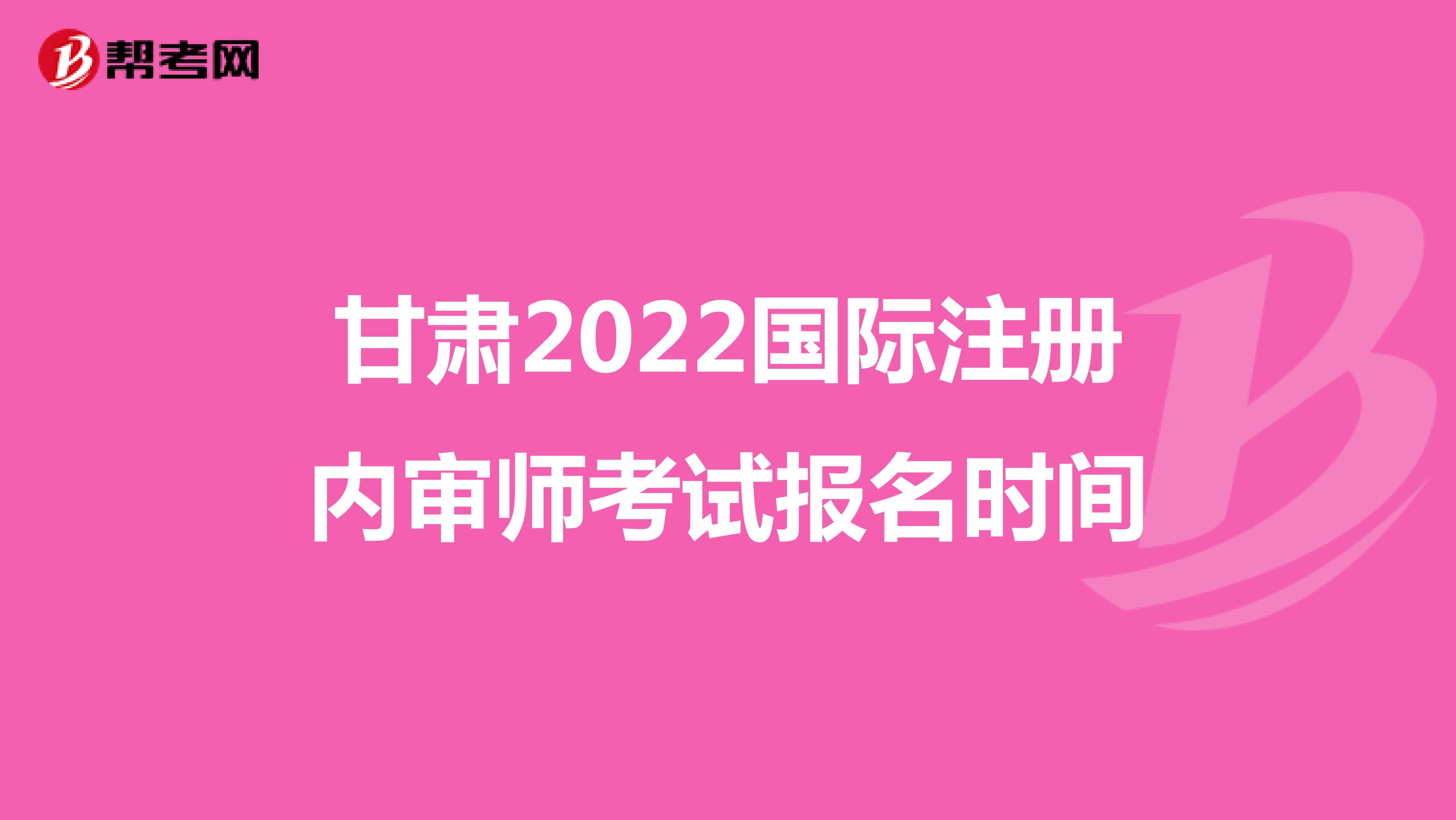 甘肃2022国际注册内审师考试报名时间
