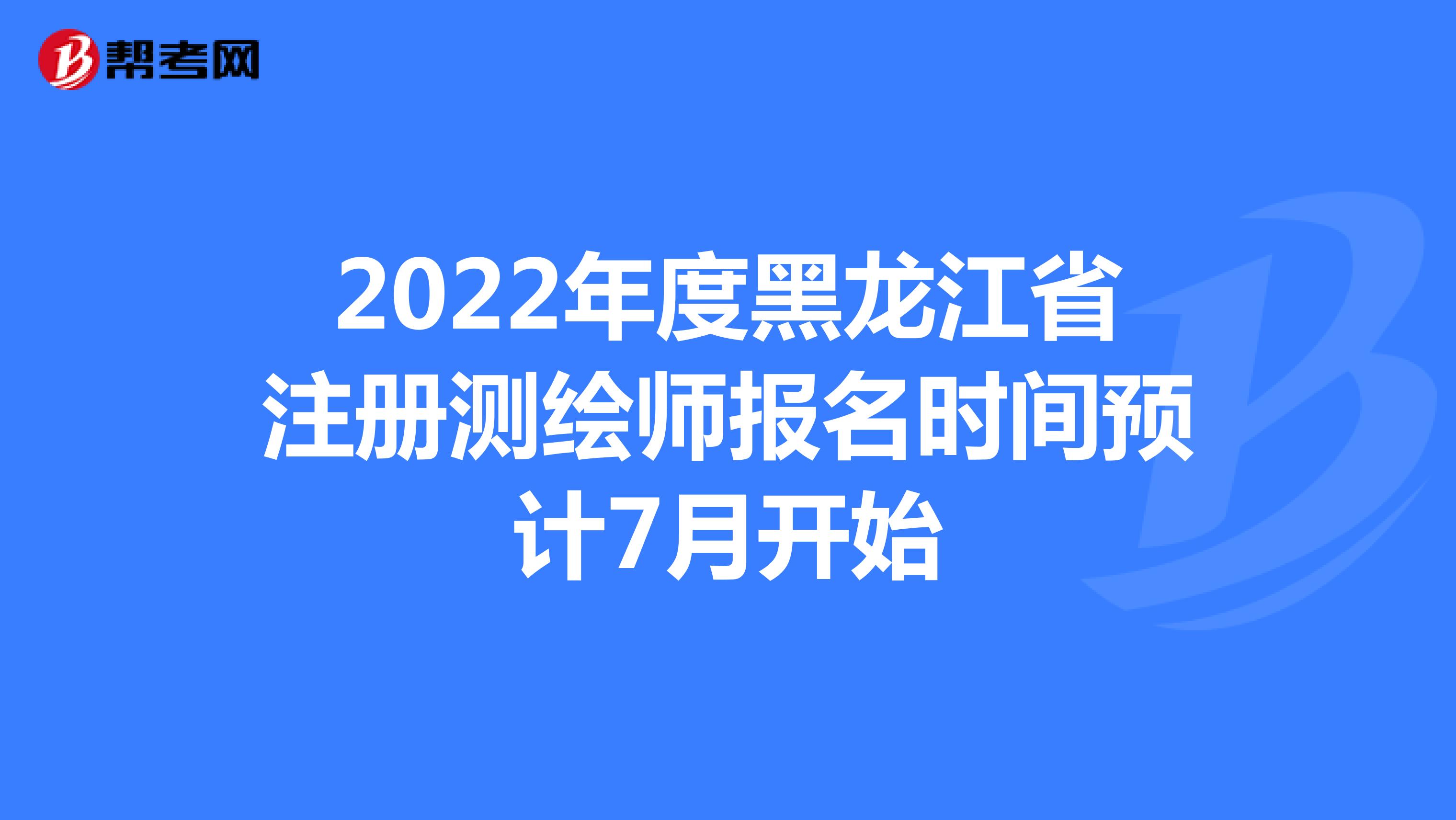 2022年度黑龙江省注册测绘师报名时间预计7月开始