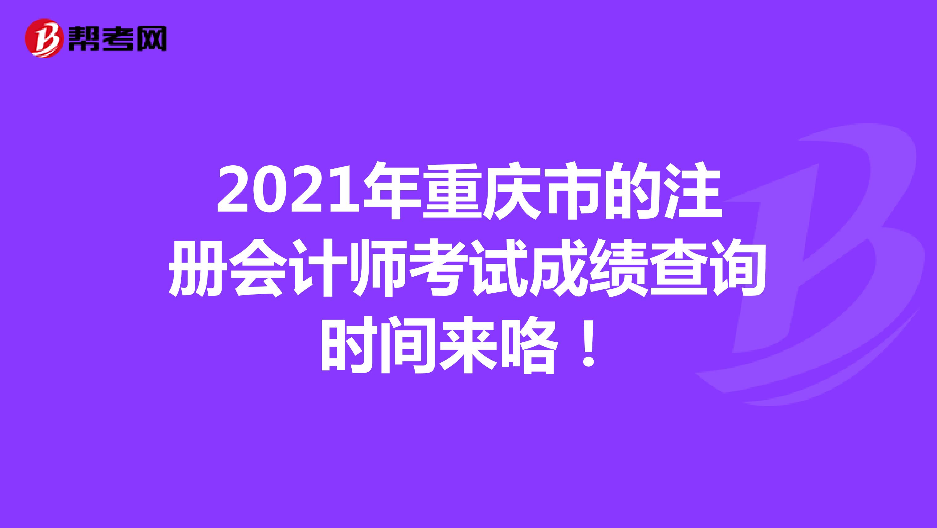 2021年重慶市的注冊會計師考試成績查詢時間來咯!