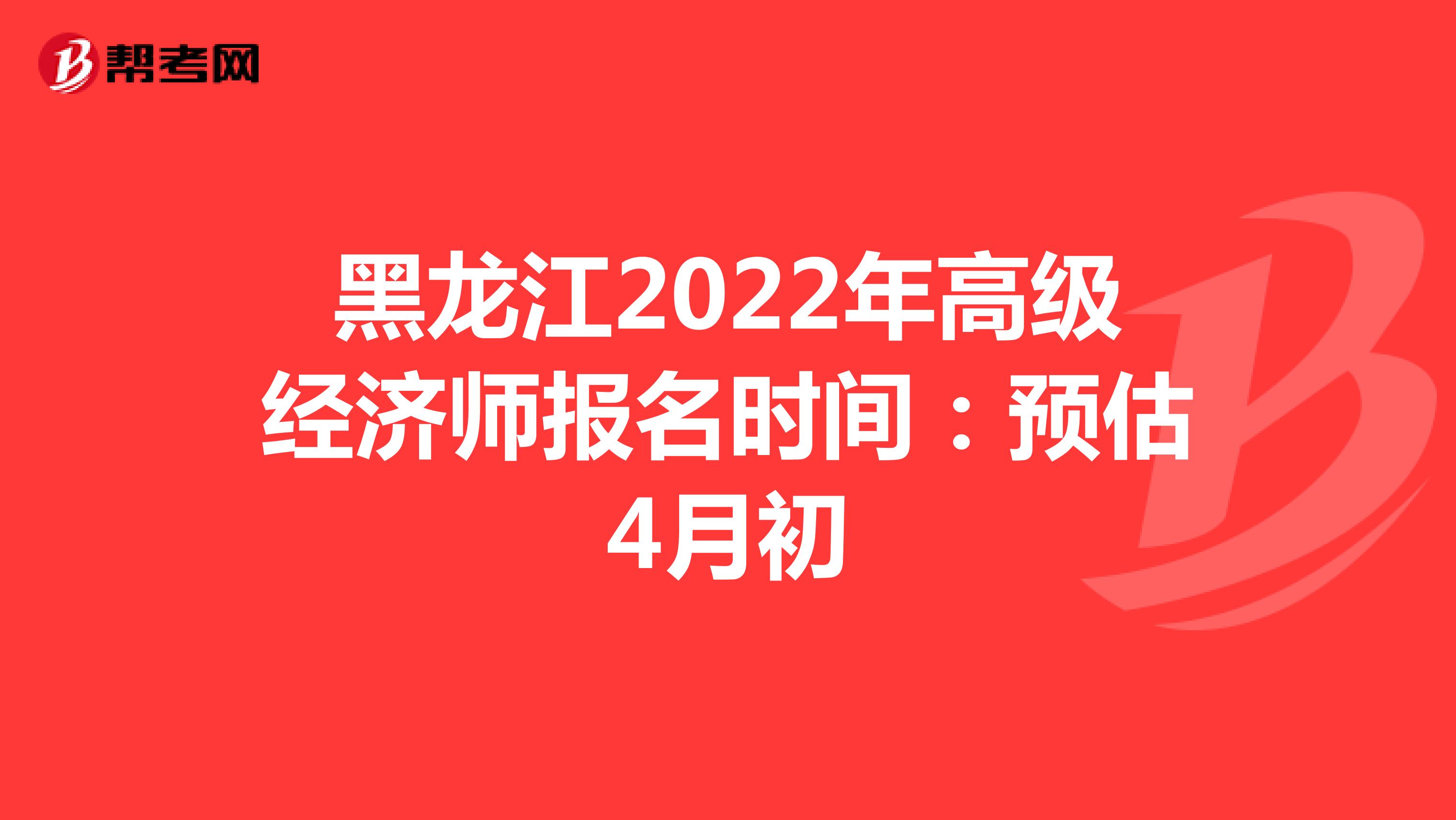黑龙江2022年高级经济师报名时间：预估4月初