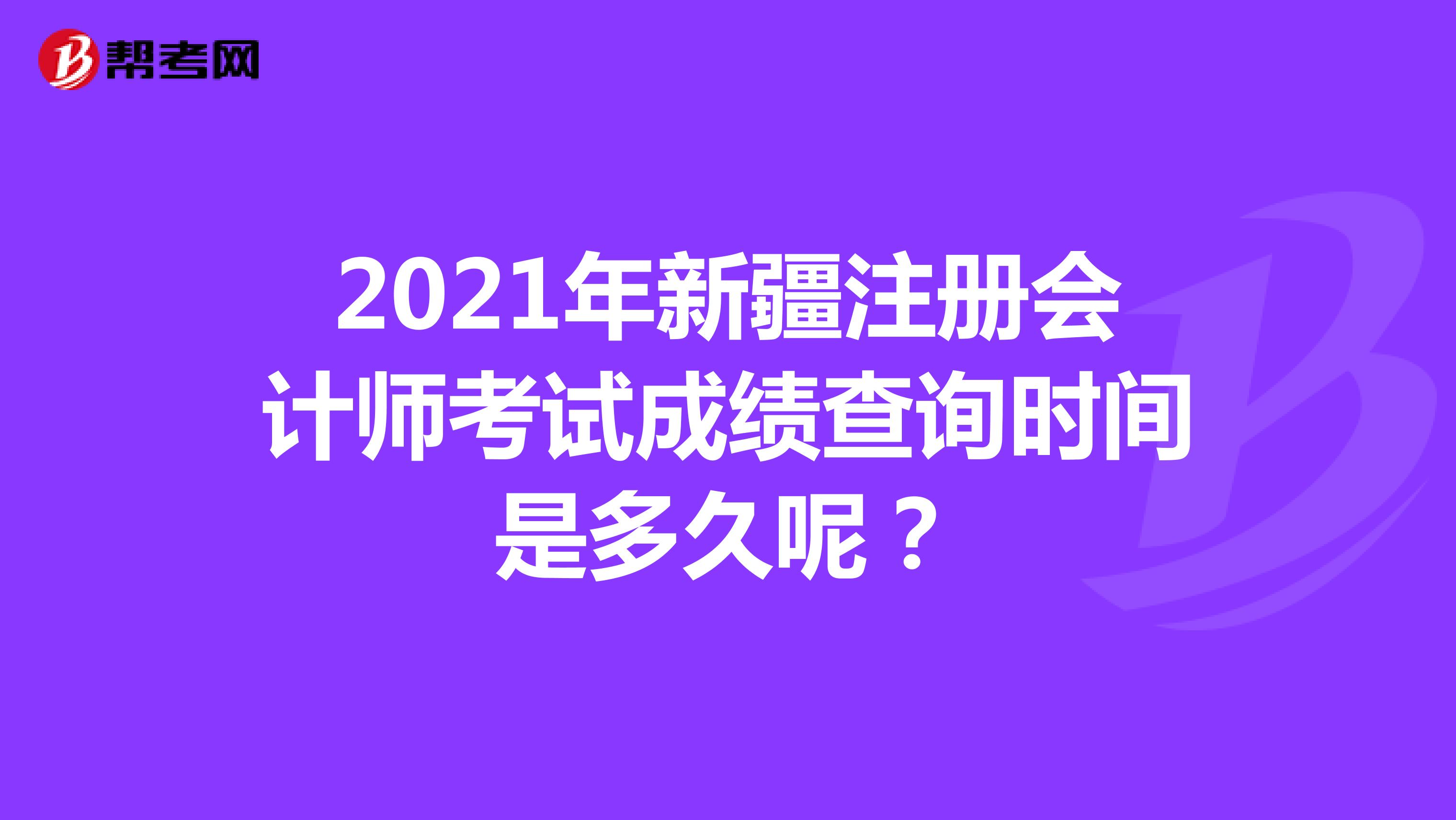2021年新疆注册会计师考试成绩查询时间是多久呢？