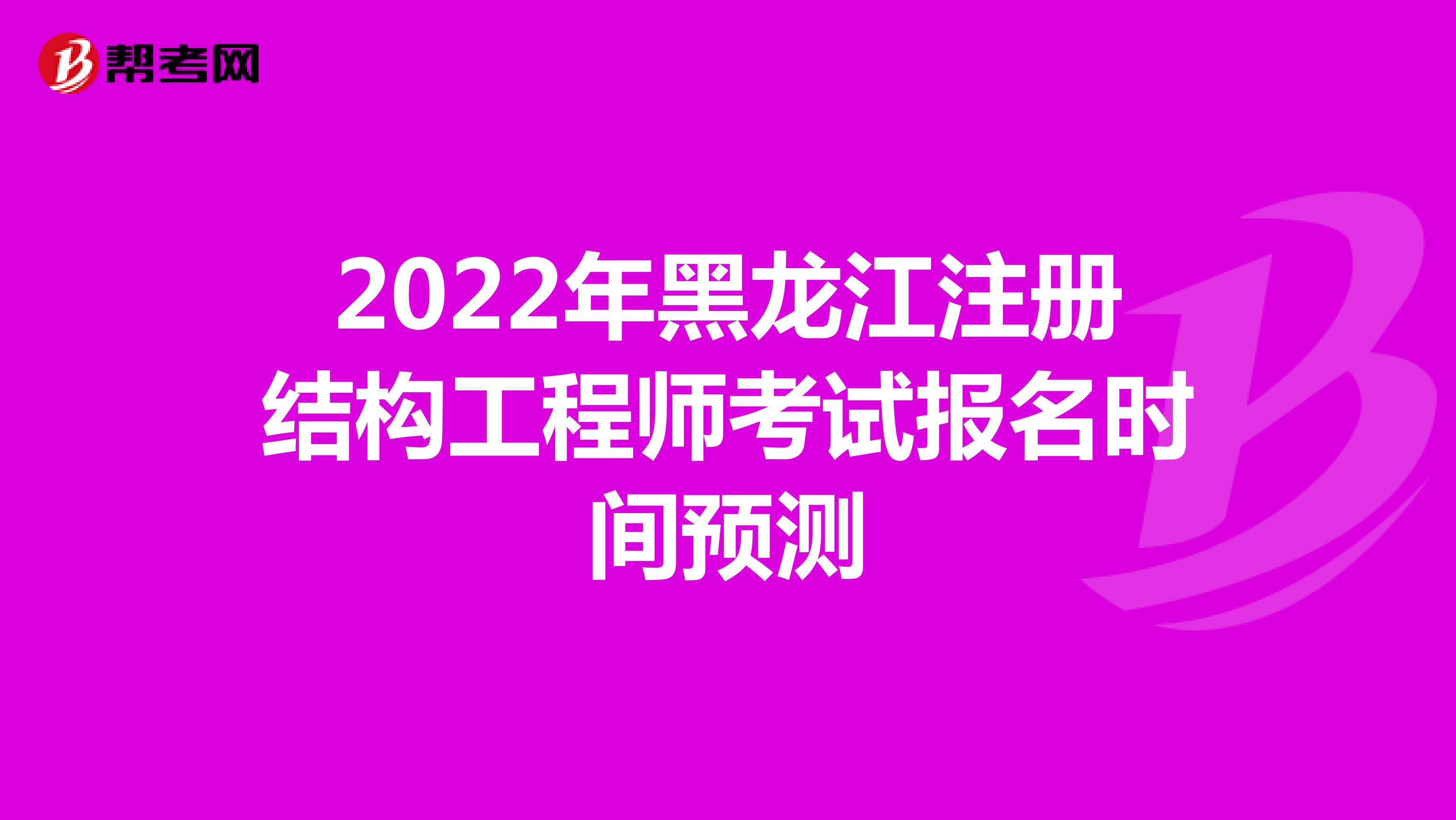2022年黑龙江注册结构工程师考试报名时间预测