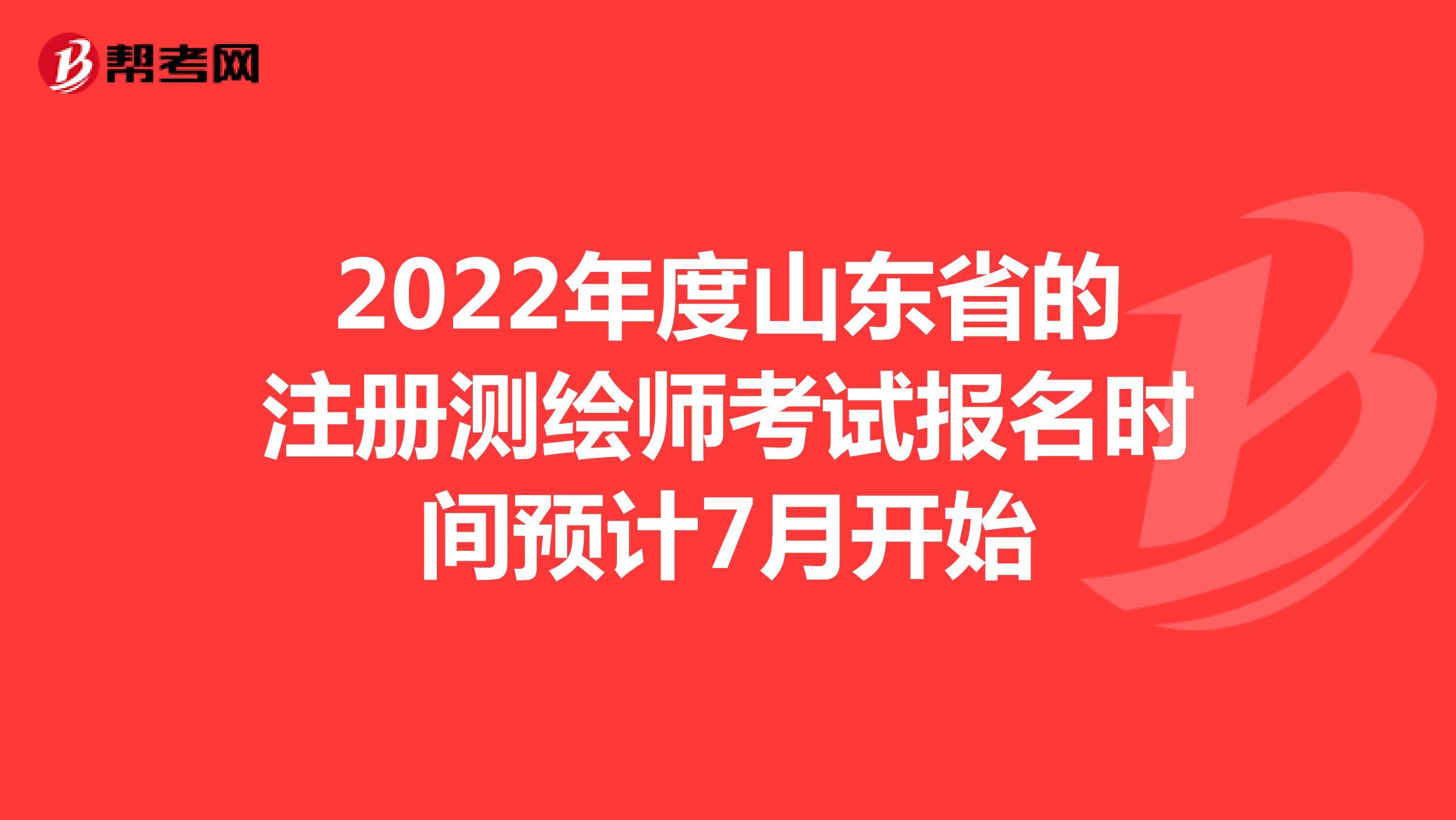 2022年度山东省的注册测绘师考试报名时间预计7月开始