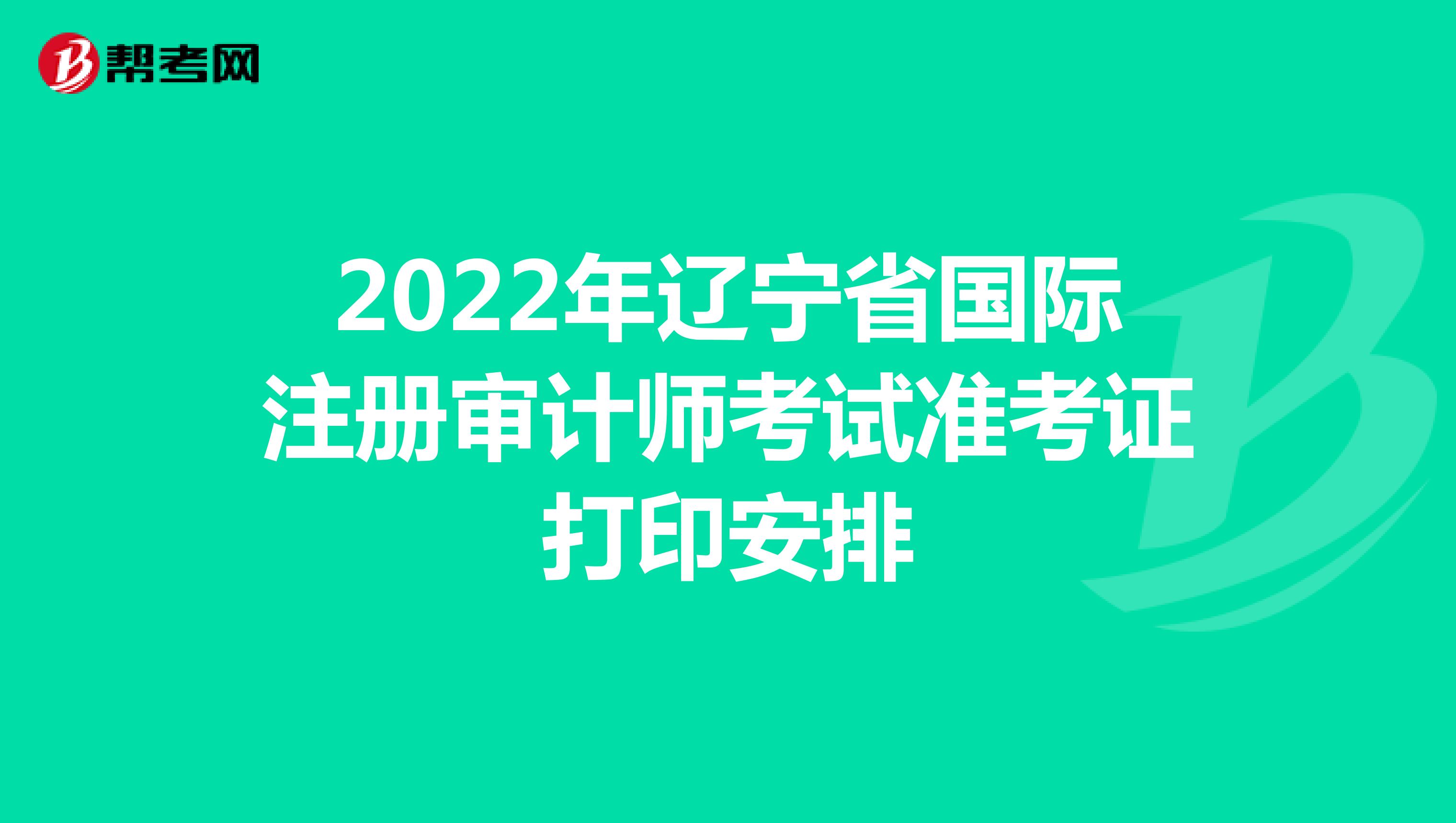 2022年辽宁省国际注册审计师考试准考证打印安排