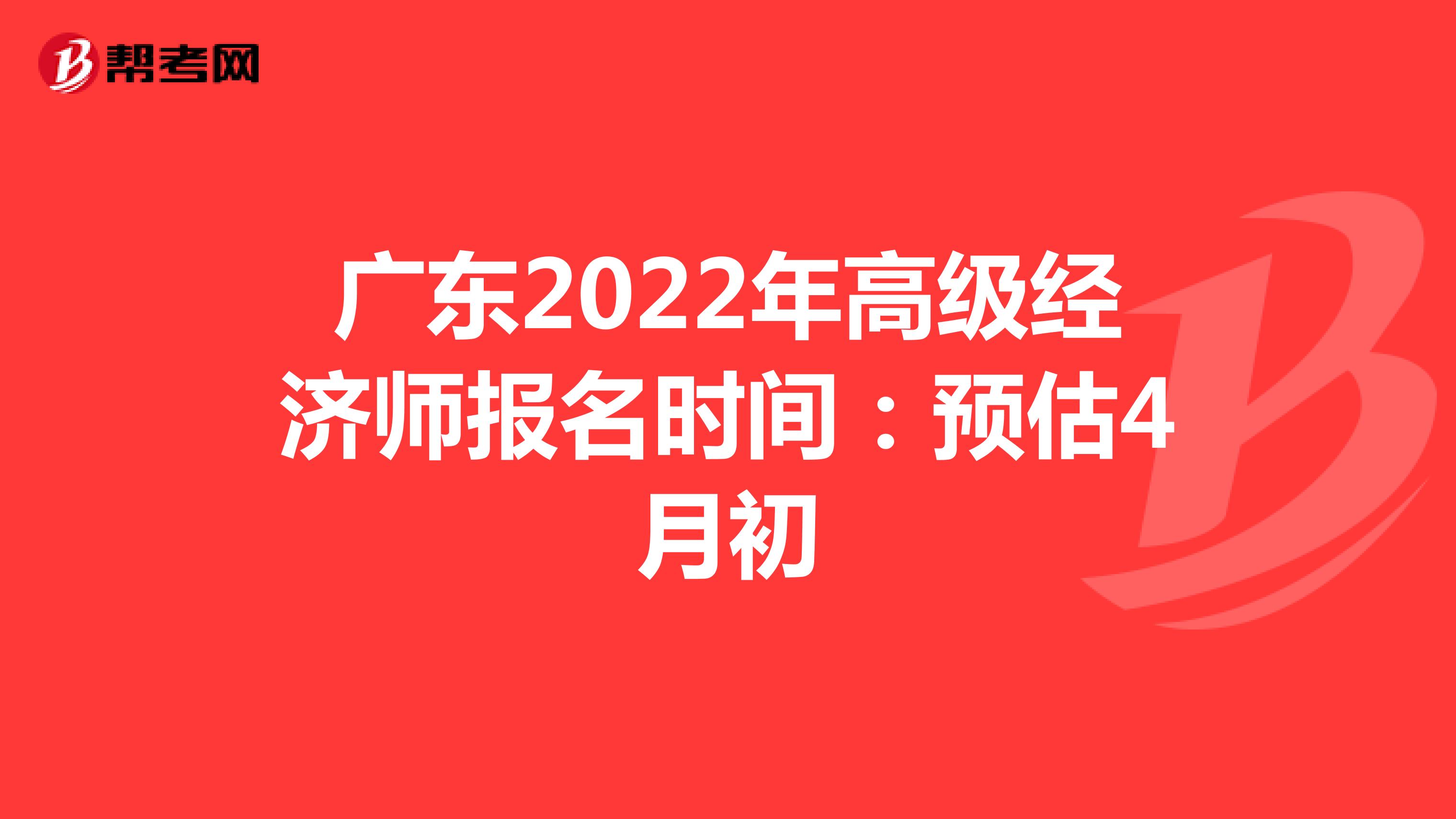 广东2022年高级经济师报名时间：预估4月初