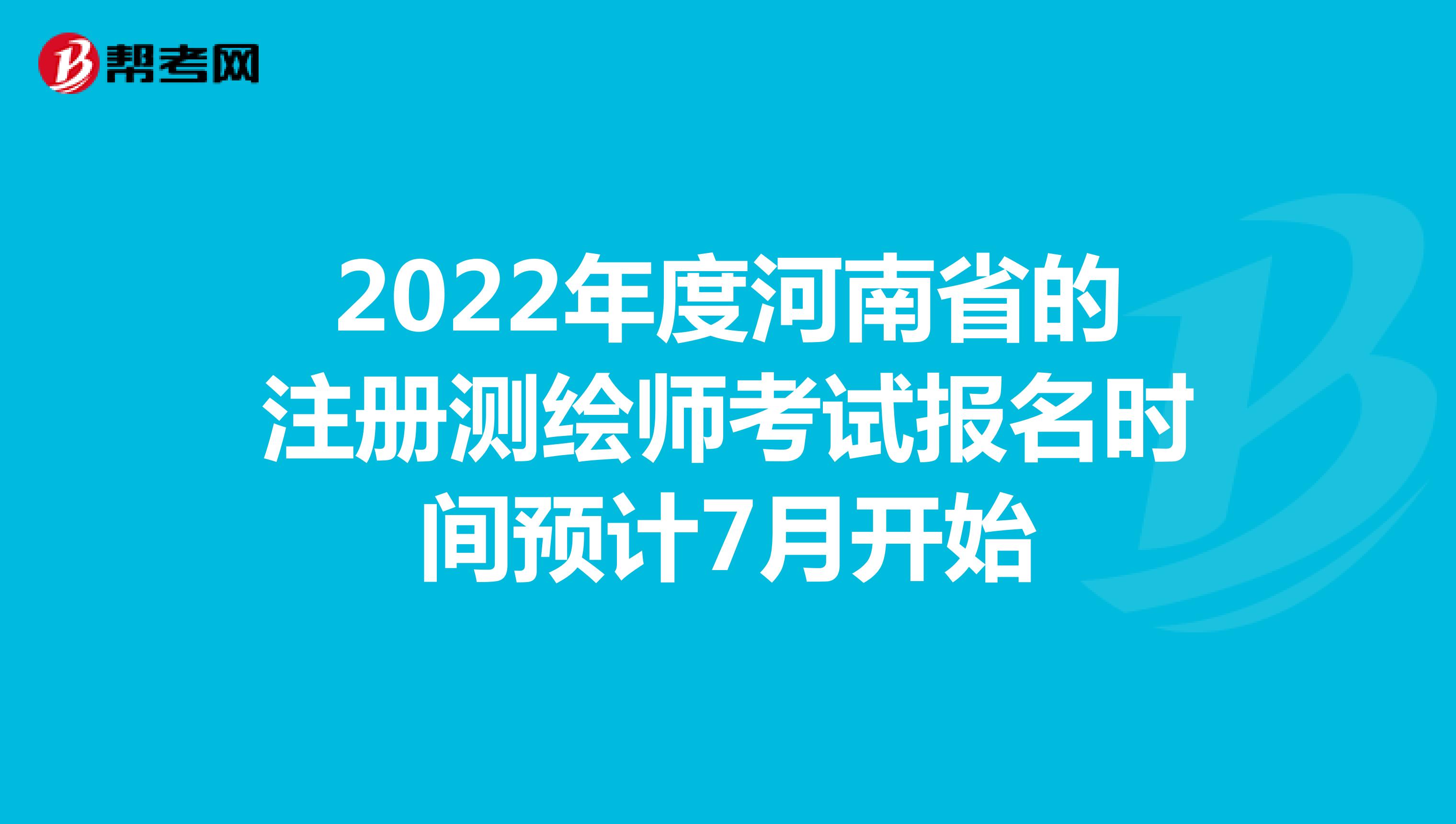 2022年度河南省的注冊(cè)測(cè)繪師考試報(bào)名時(shí)間預(yù)計(jì)7月開(kāi)始