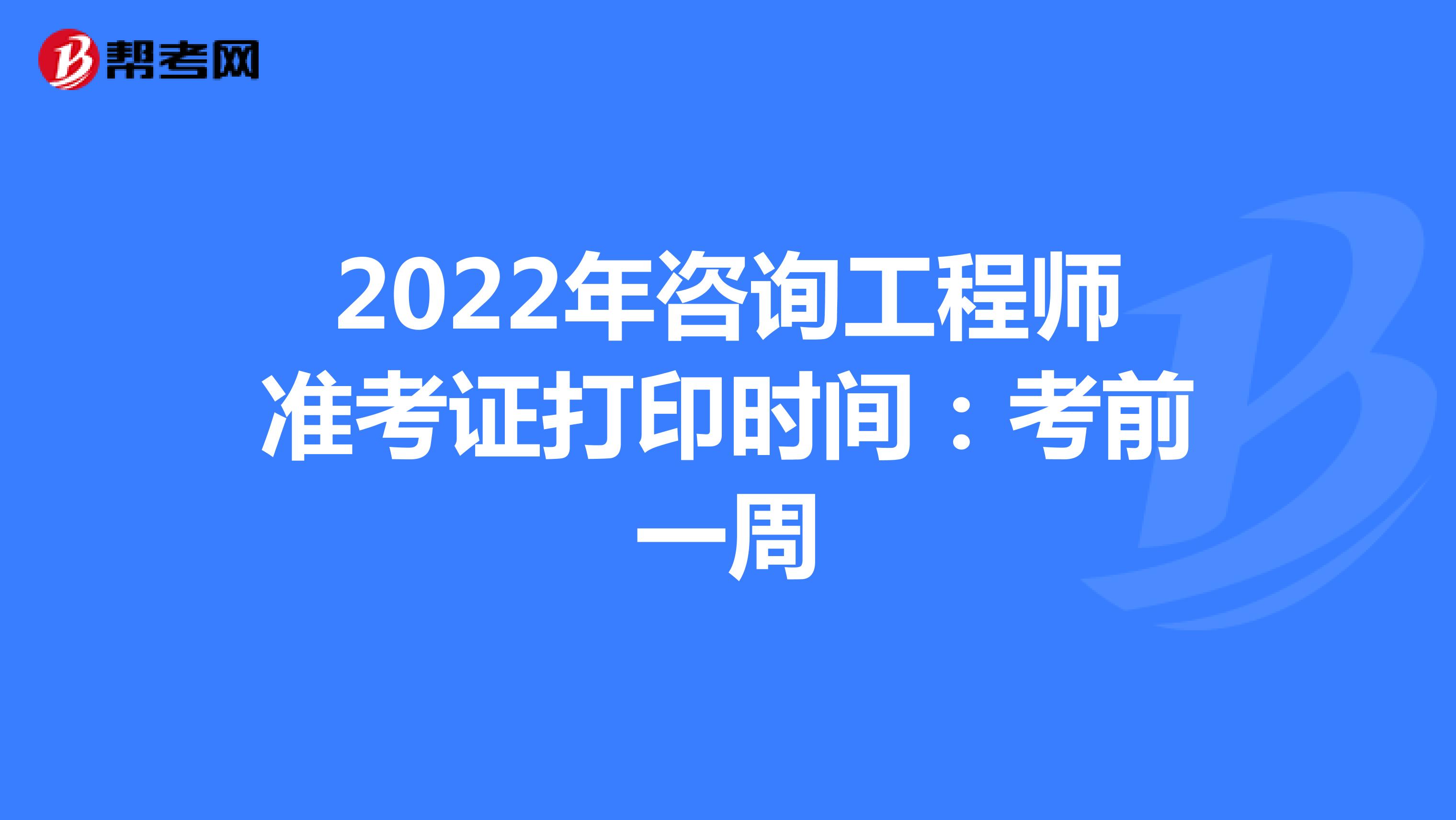 2022年咨询工程师准考证打印时间：考前一周