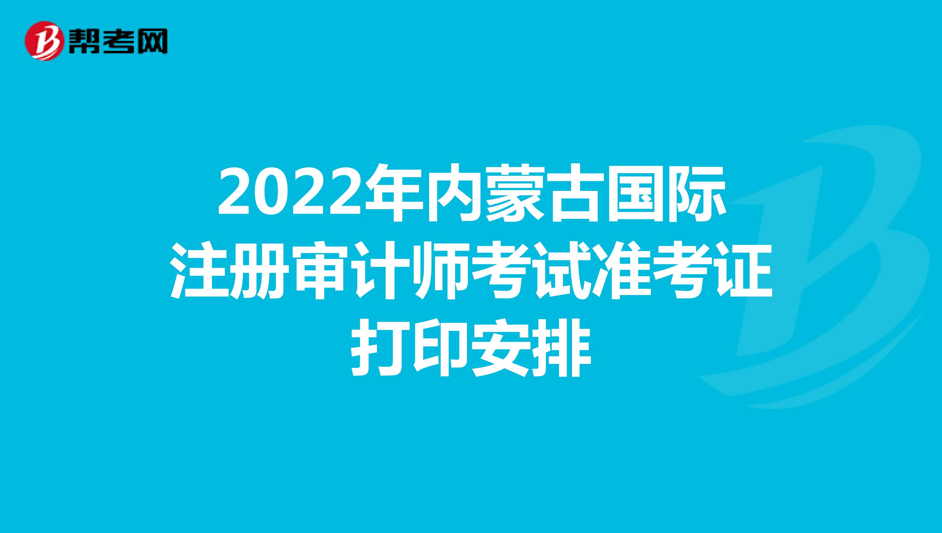 2022年内蒙古国际注册审计师考试准考证打印安排