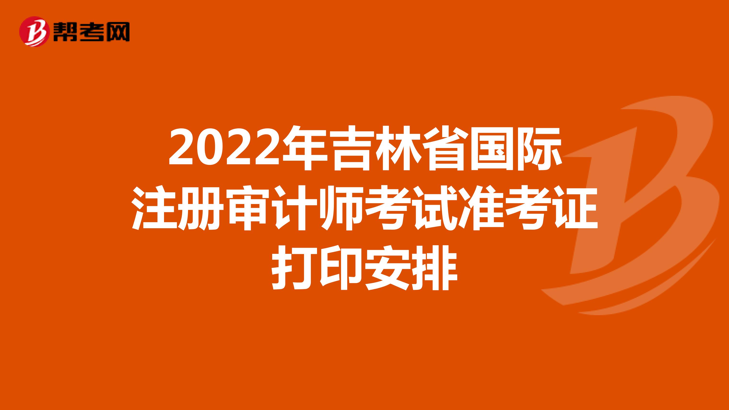 2022年吉林省国际注册审计师考试准考证打印安排