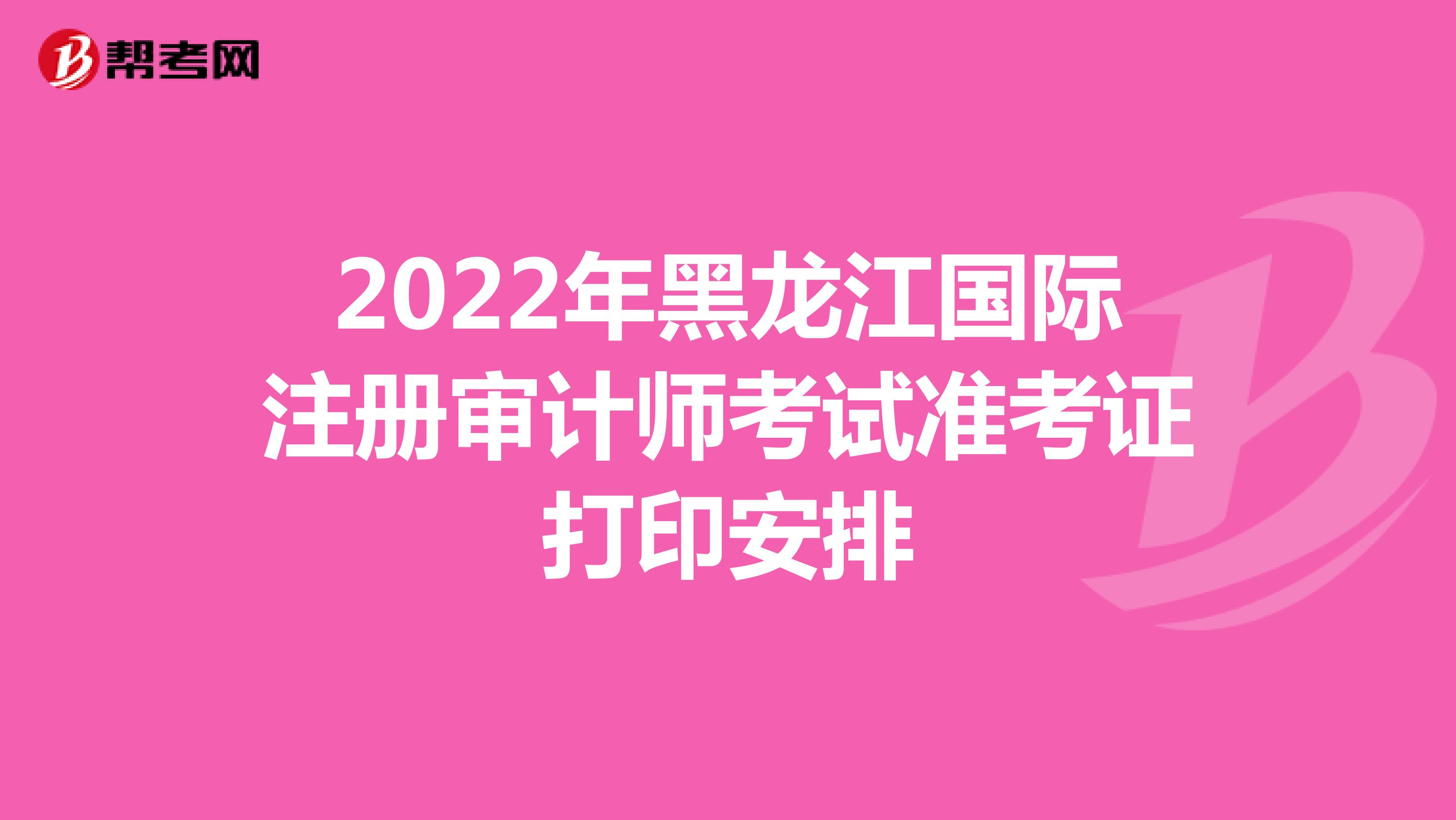 2022年黑龍江國際注冊(cè)審計(jì)師考試準(zhǔn)考證打印安排