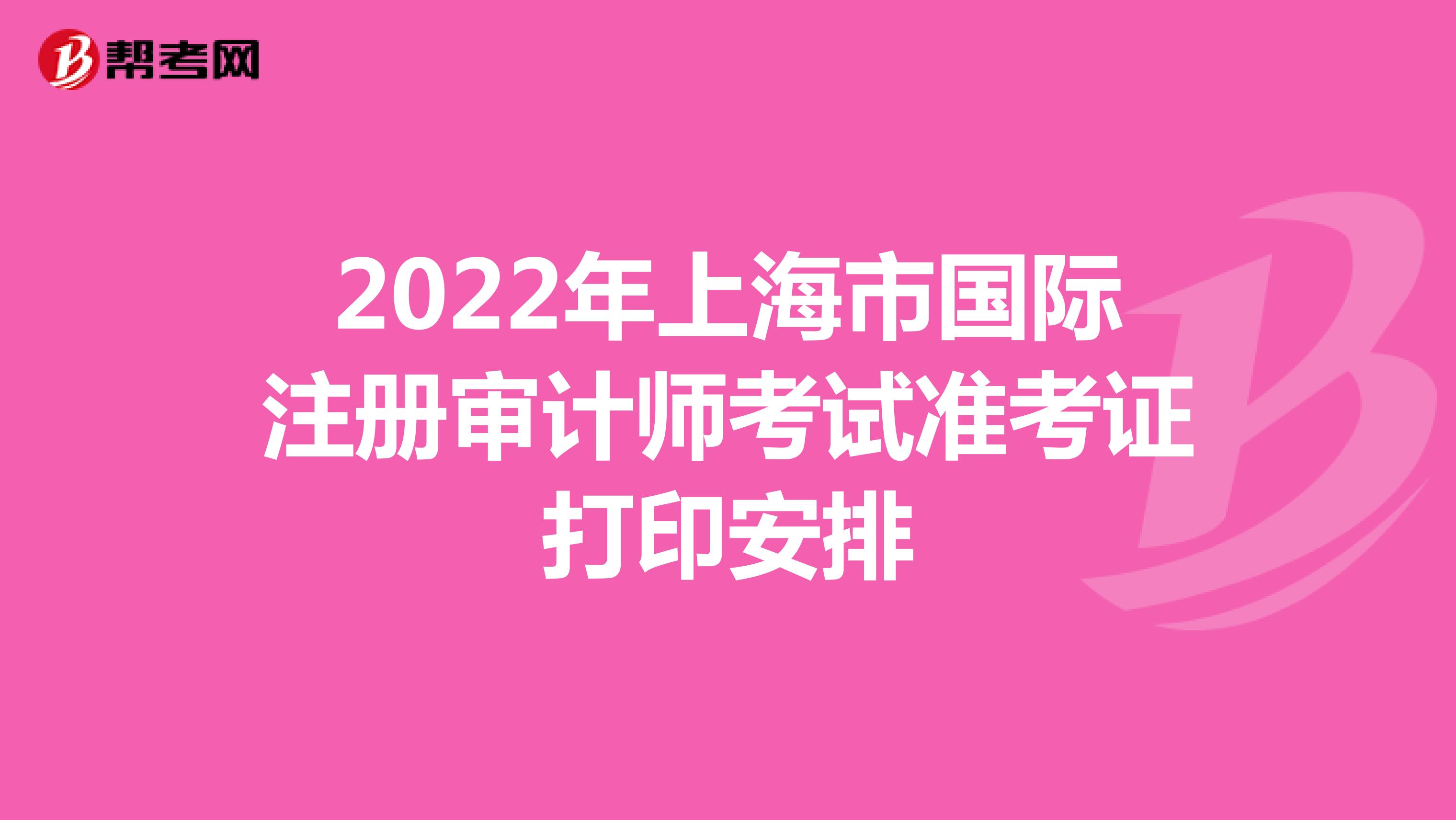 2022年上海市國際注冊審計(jì)師考試準(zhǔn)考證打印安排