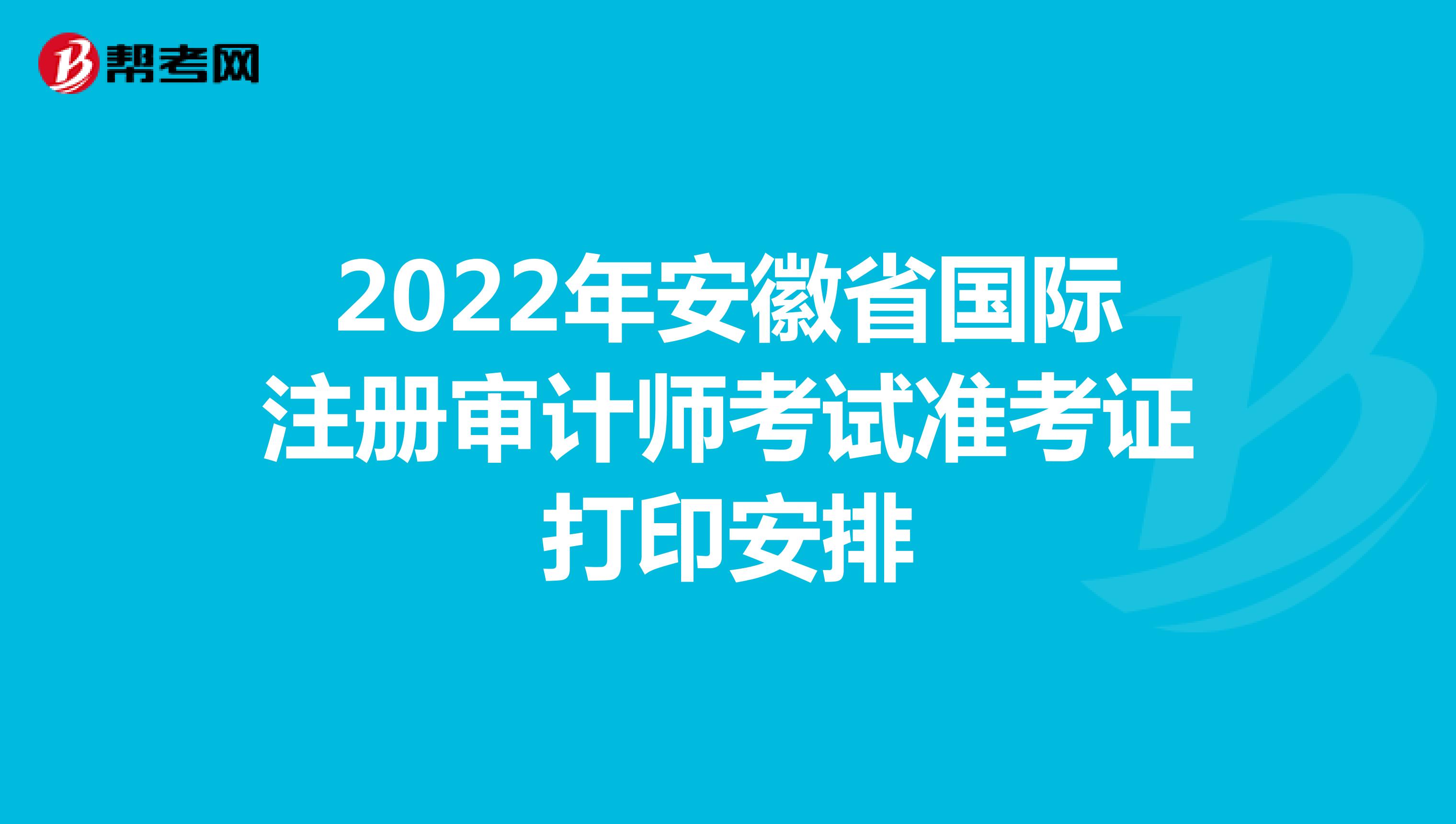 2022年安徽省国际注册审计师考试准考证打印安排