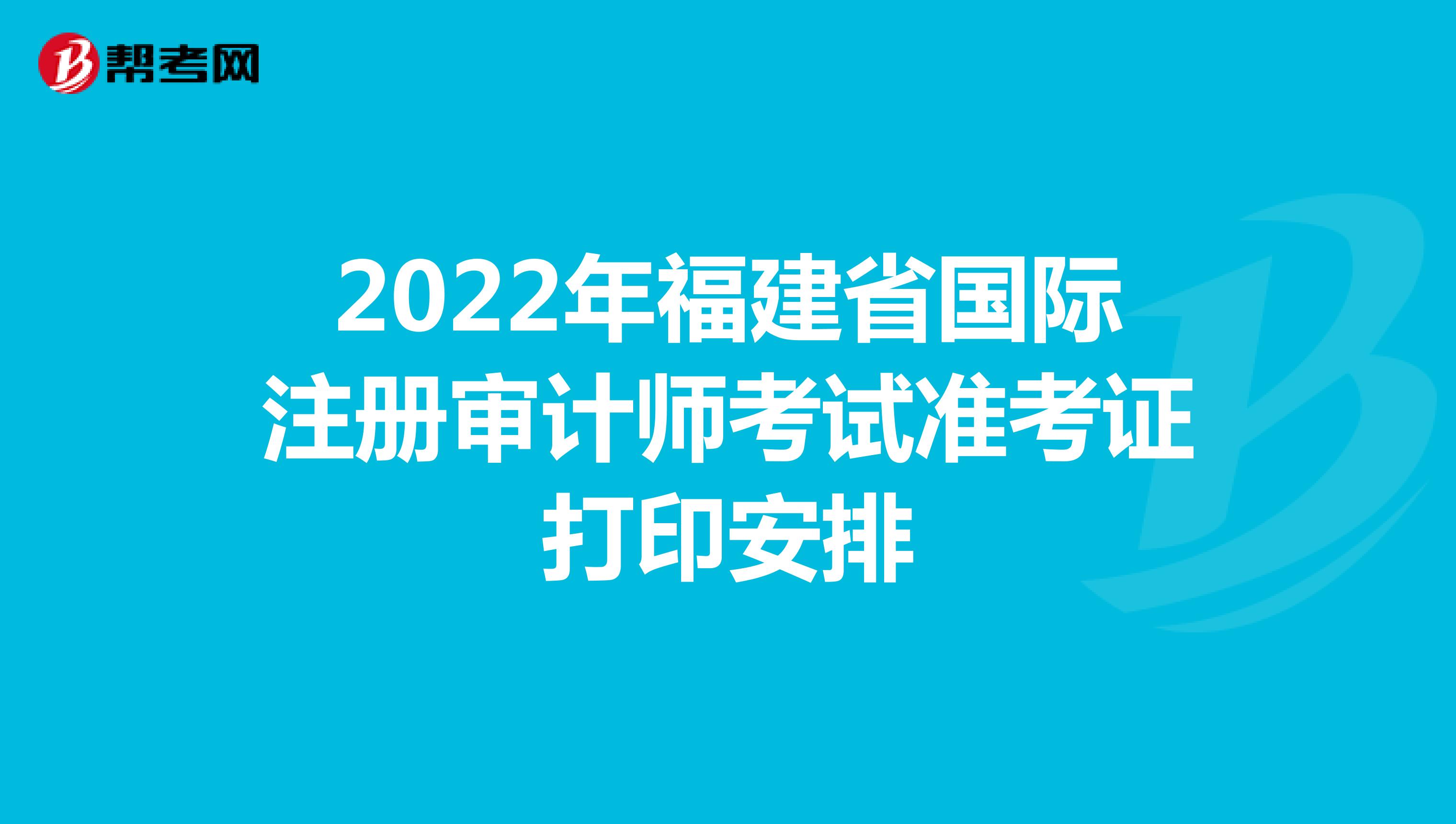 2022年福建省国际注册审计师考试准考证打印安排