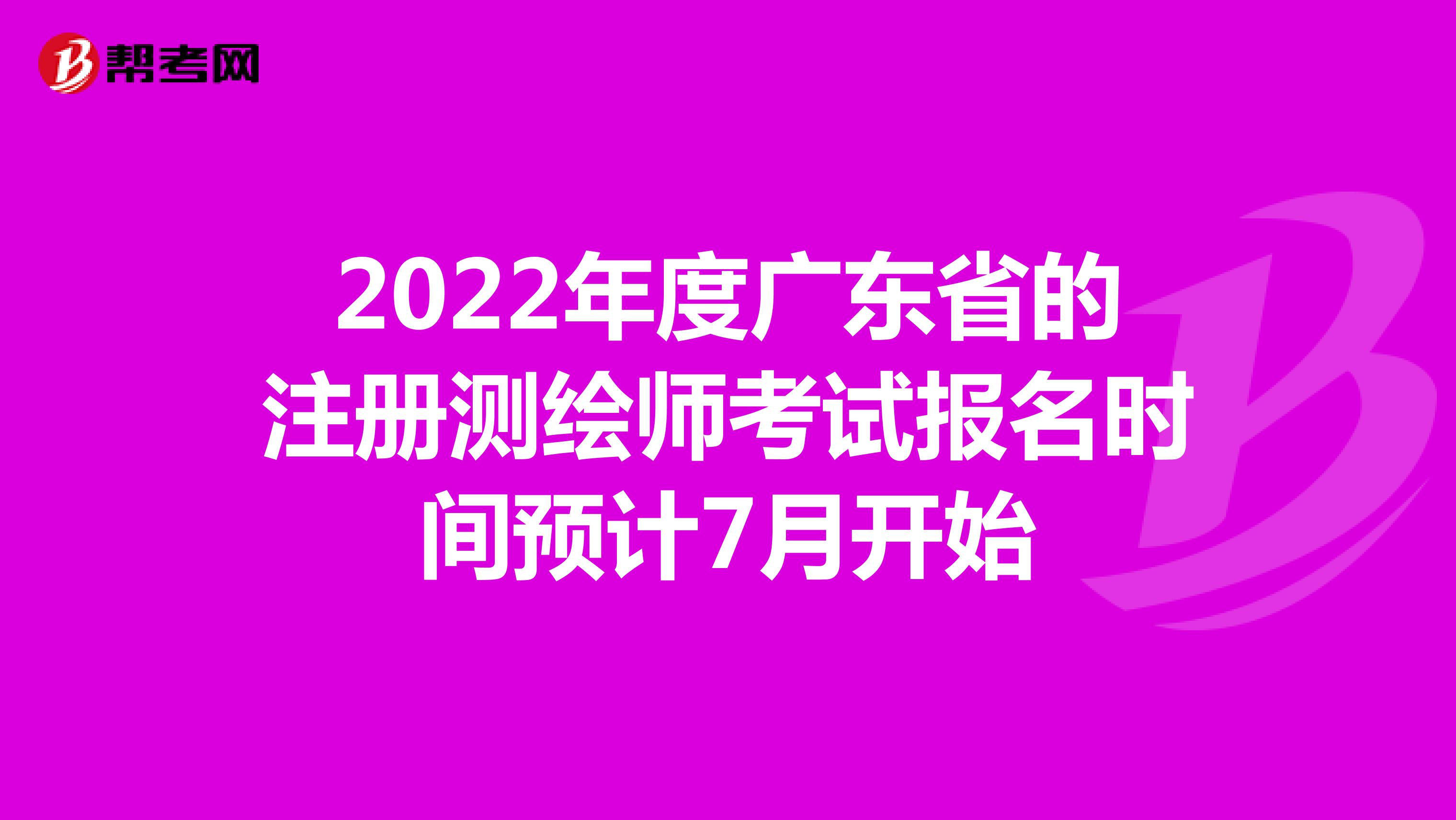 2022年度广东省的注册测绘师考试报名时间预计7月开始
