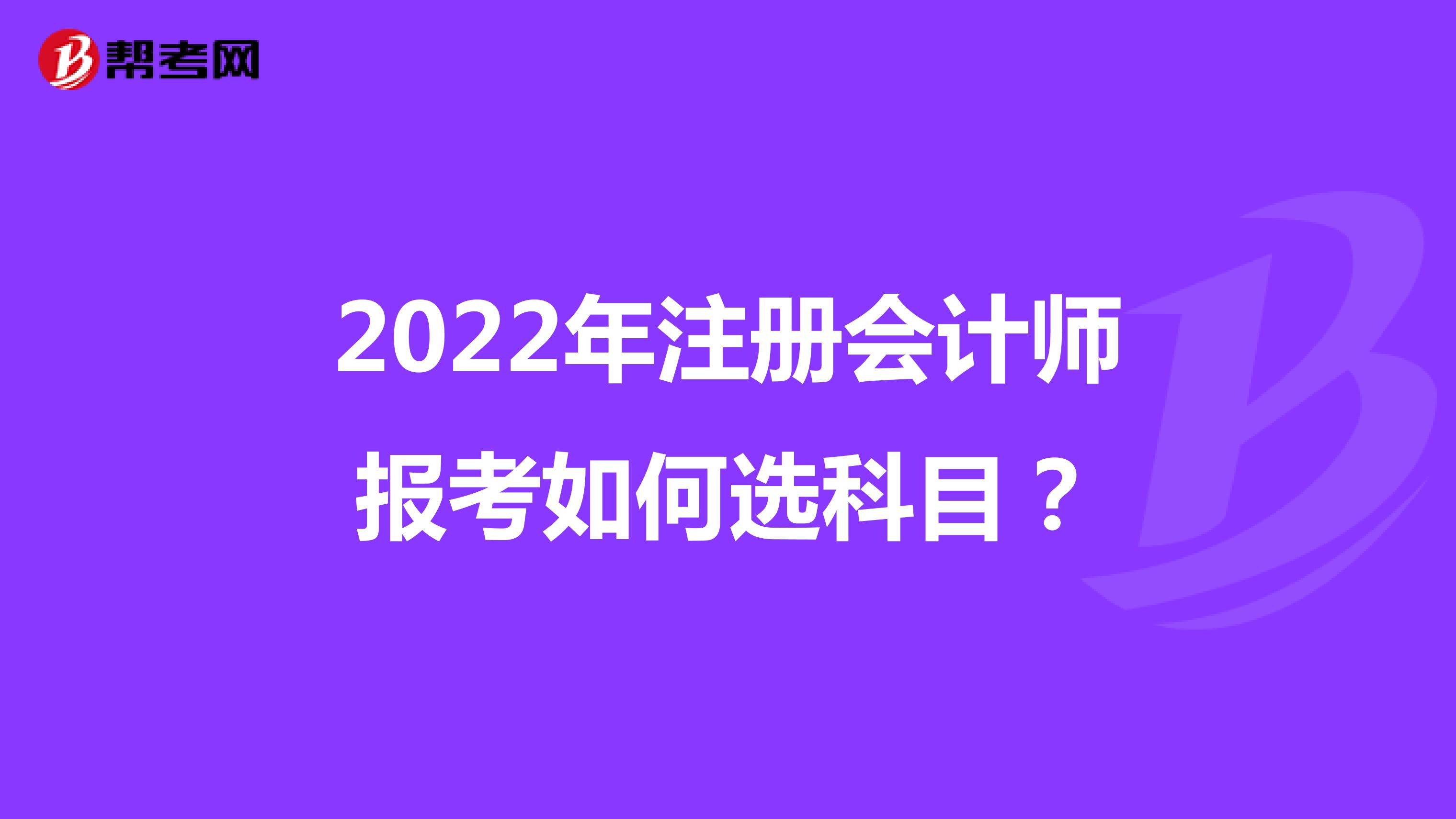 2022年注冊會計師報考如何選科目？