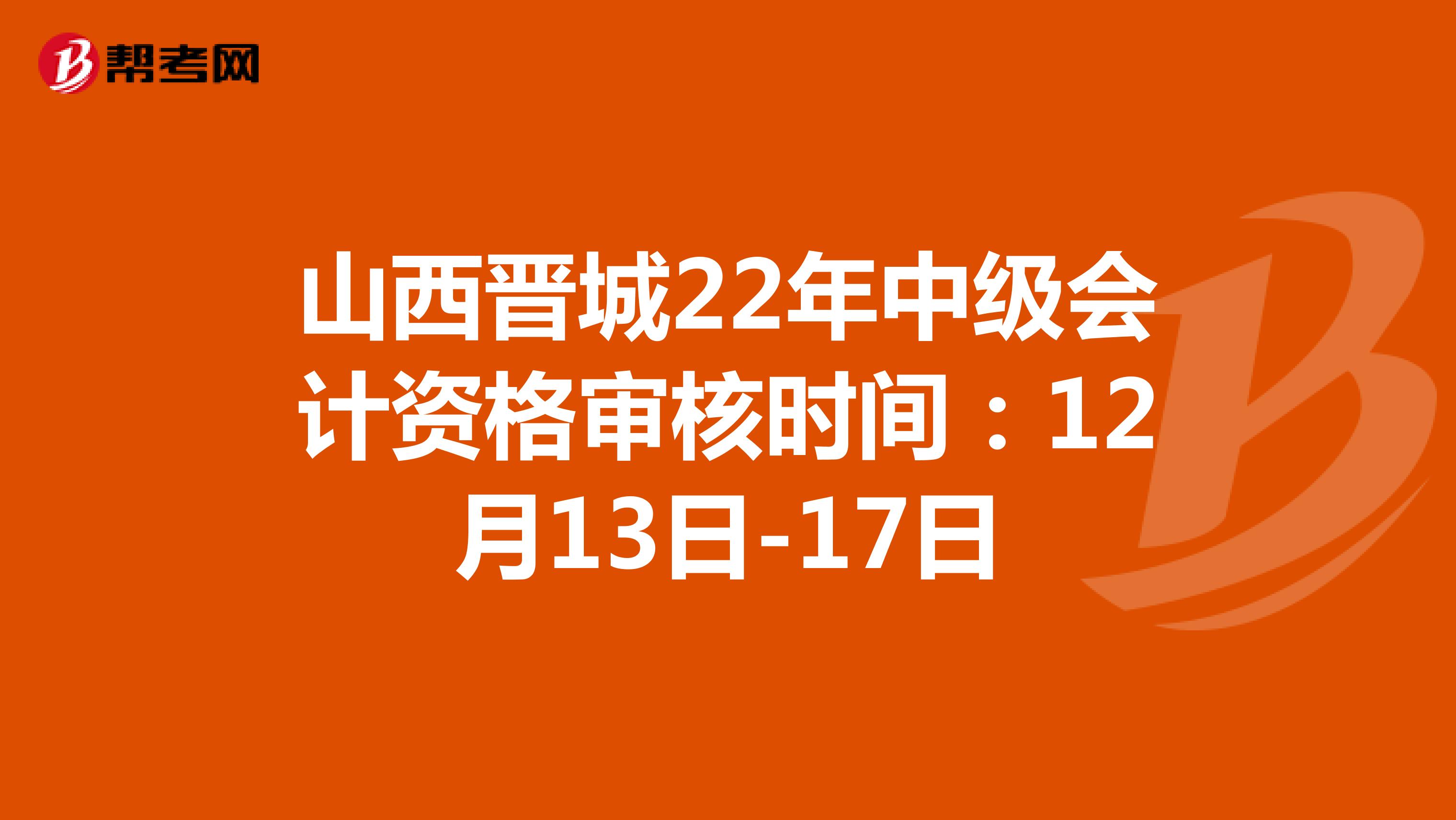 山西晉城22年中級會計資格審核時間:12月13日-17日