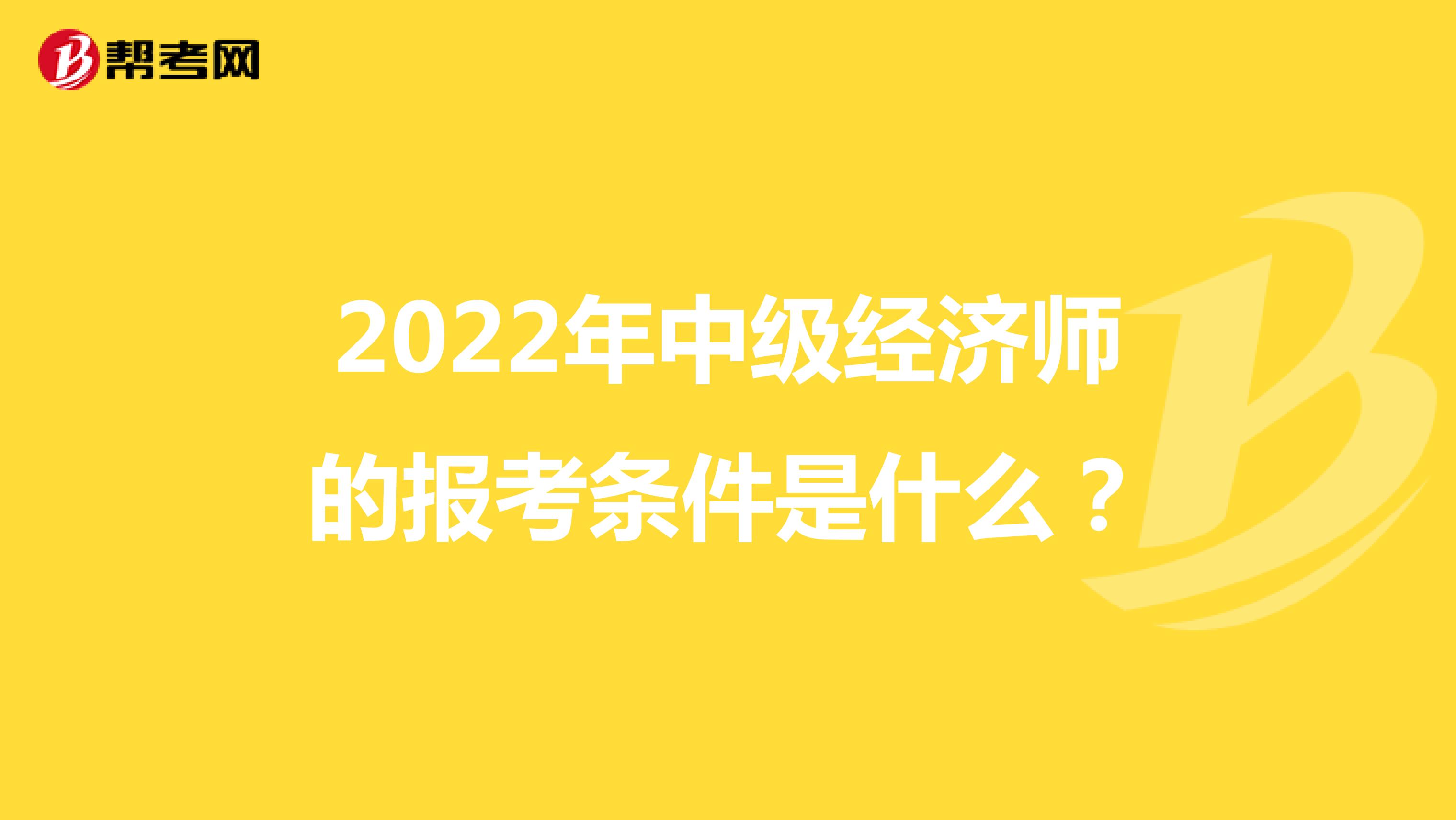 2022年中级经济师的报考条件是什么？