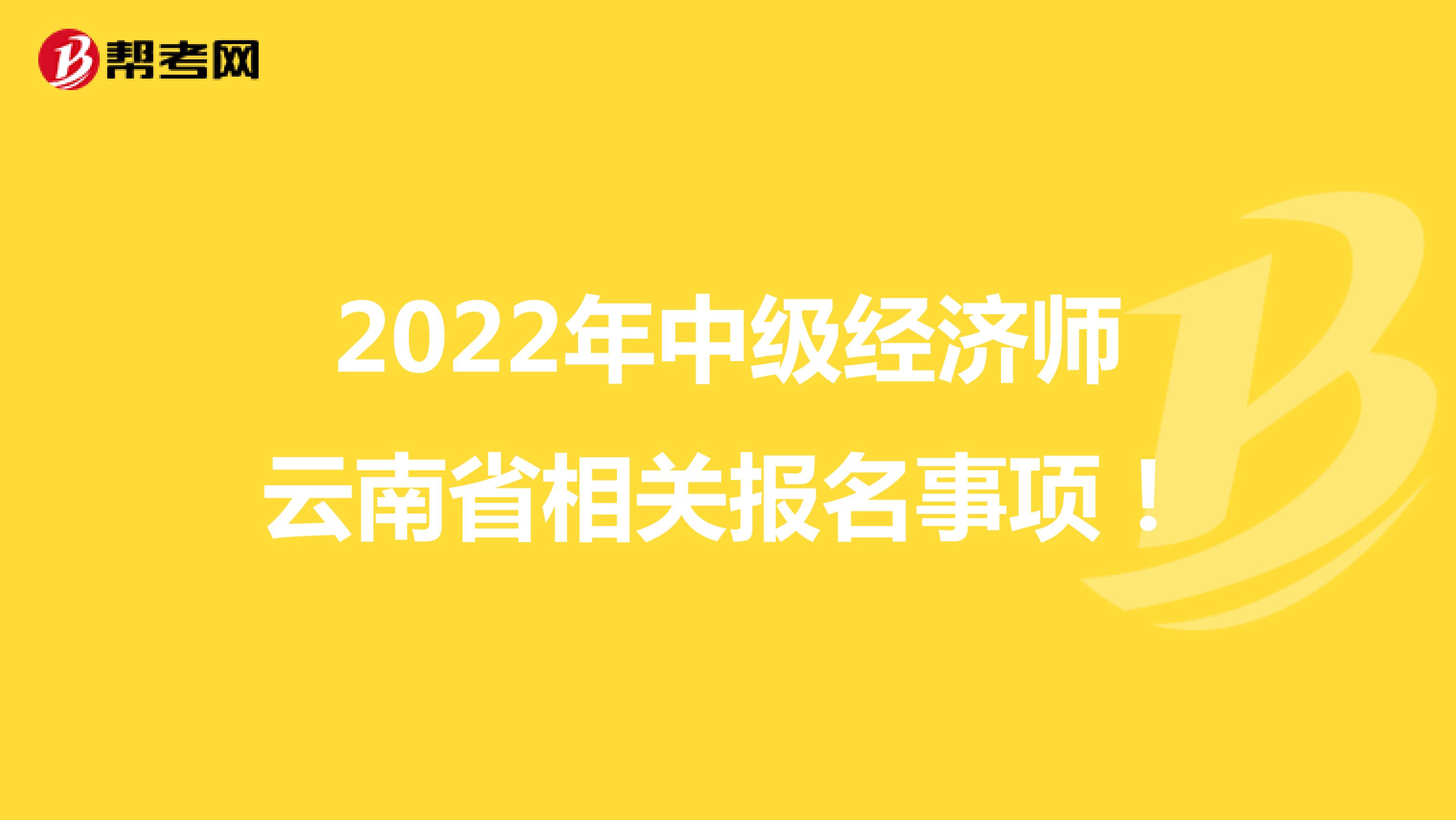2022年中级经济师云南省相关报名事项！
