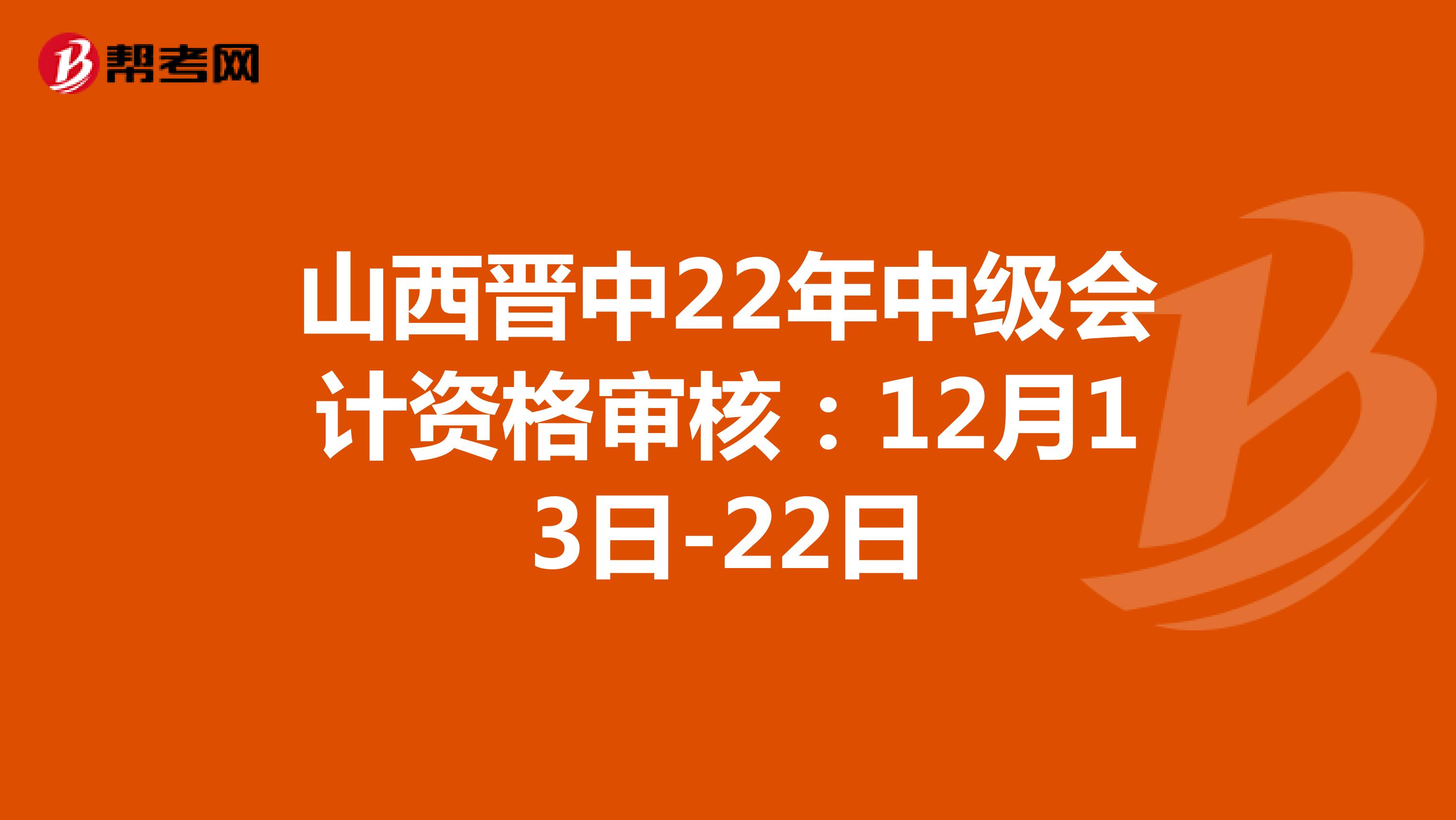 山西晋中22年中级会计资格审核：12月13日-22日