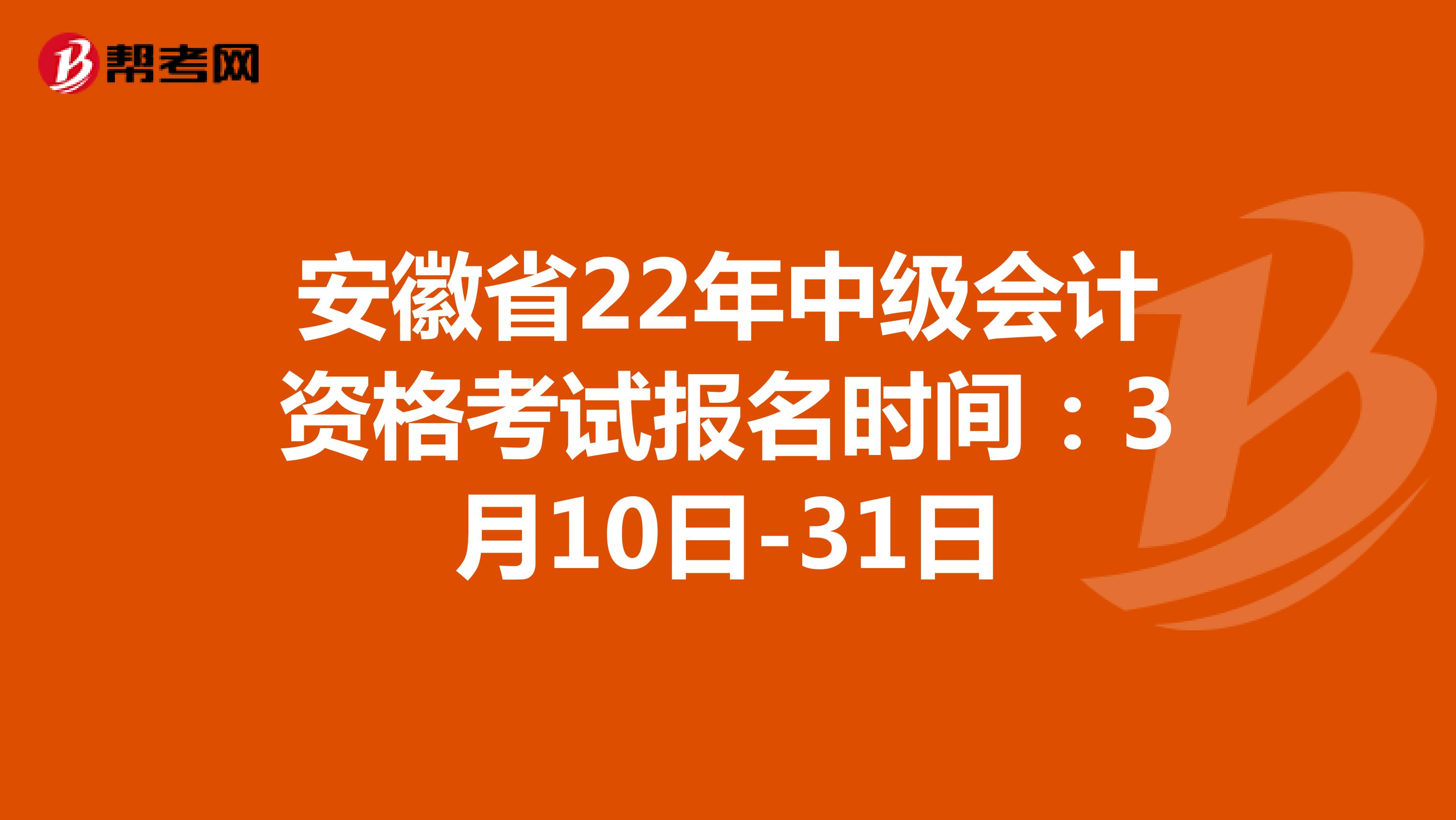 安徽省22年中级会计资格考试报名时间：3月10日-31日