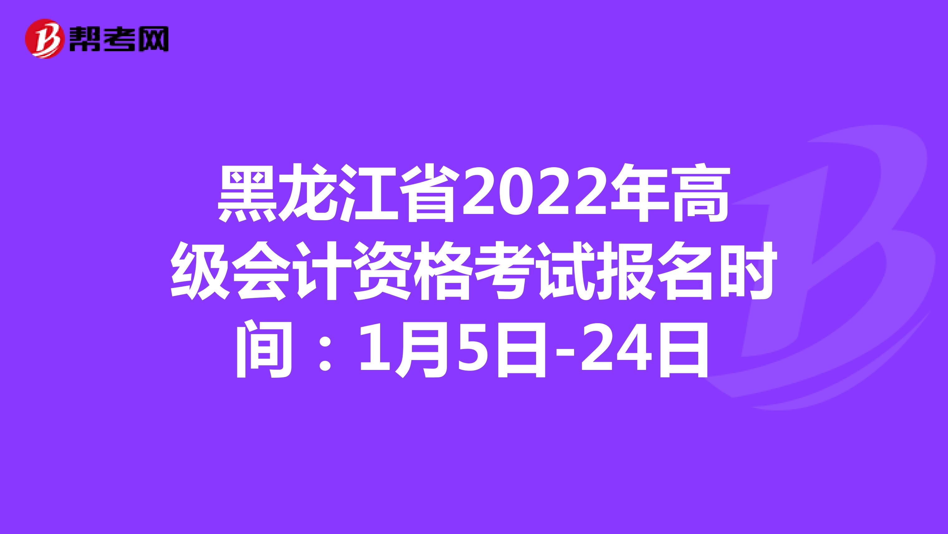 黑龍江省2022年高級會計資格考試報名時間:1月5日-24日