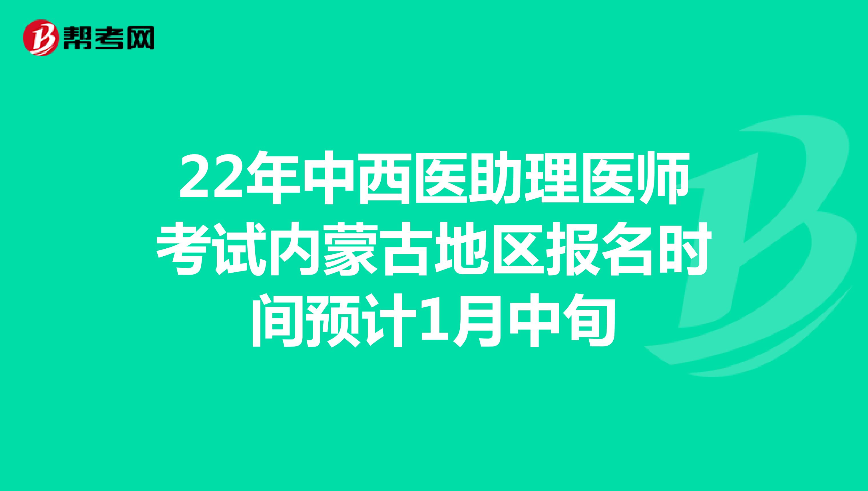 22年中西医助理医师考试内蒙古地区报名时间预计1月中旬