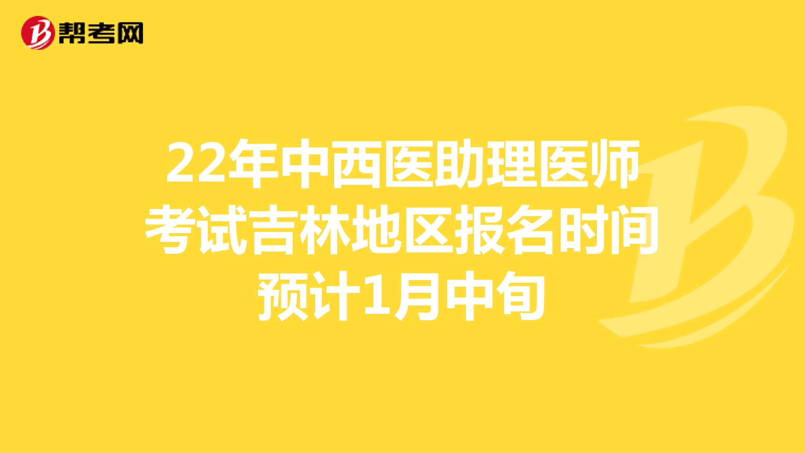 22年中西医助理医师考试吉林地区报名时间预计1月中旬