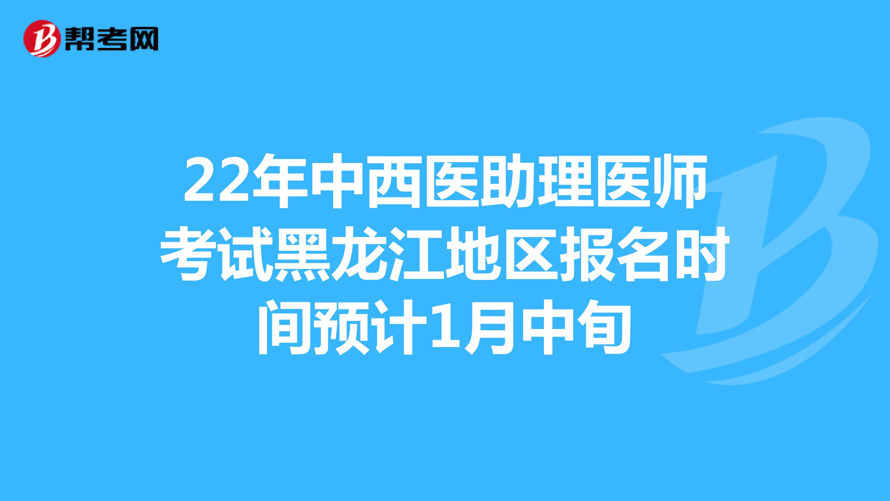 22年中西医助理医师考试黑龙江地区报名时间预计1月中旬