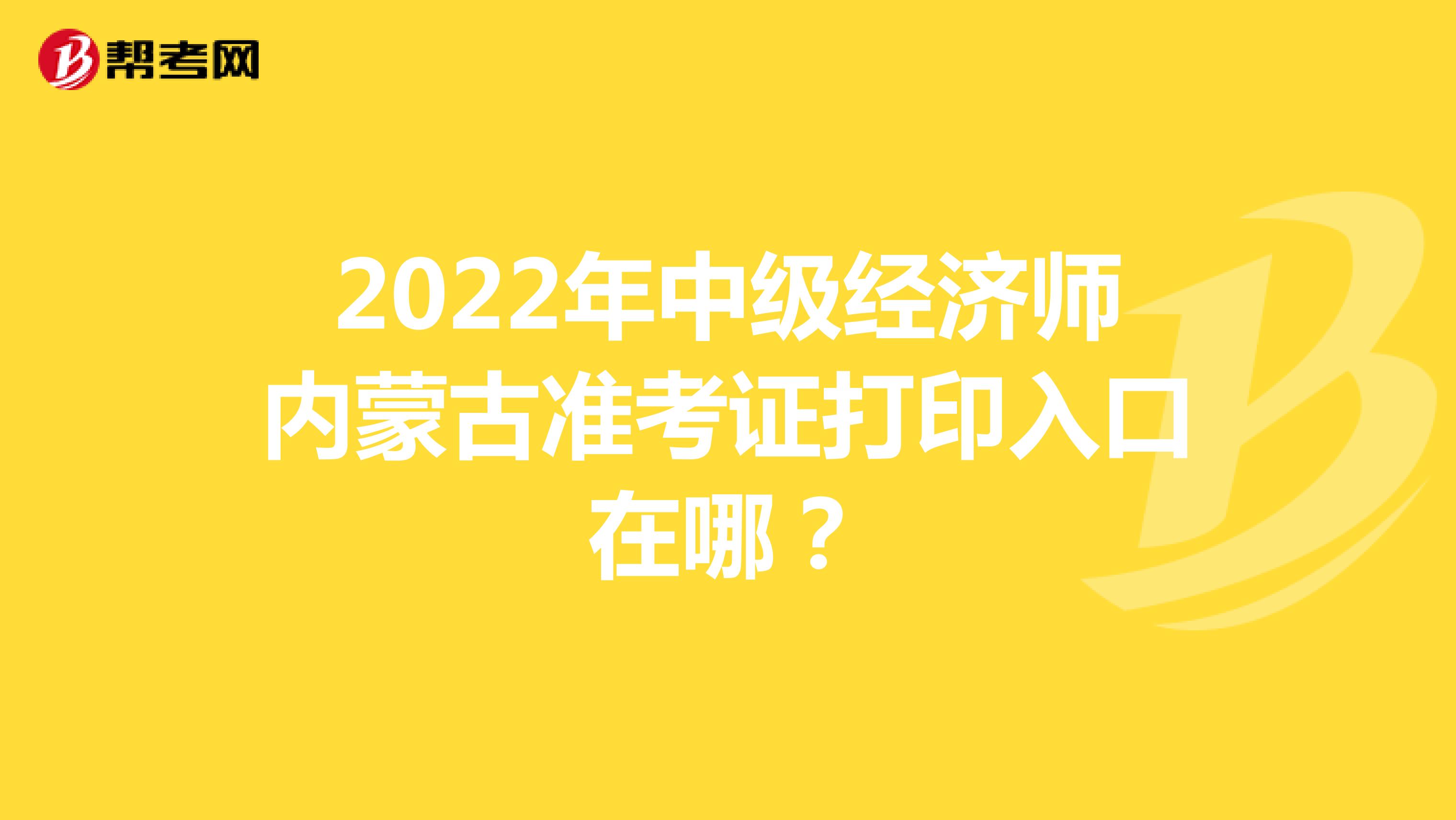 2022年中级经济师内蒙古准考证打印入口在哪？