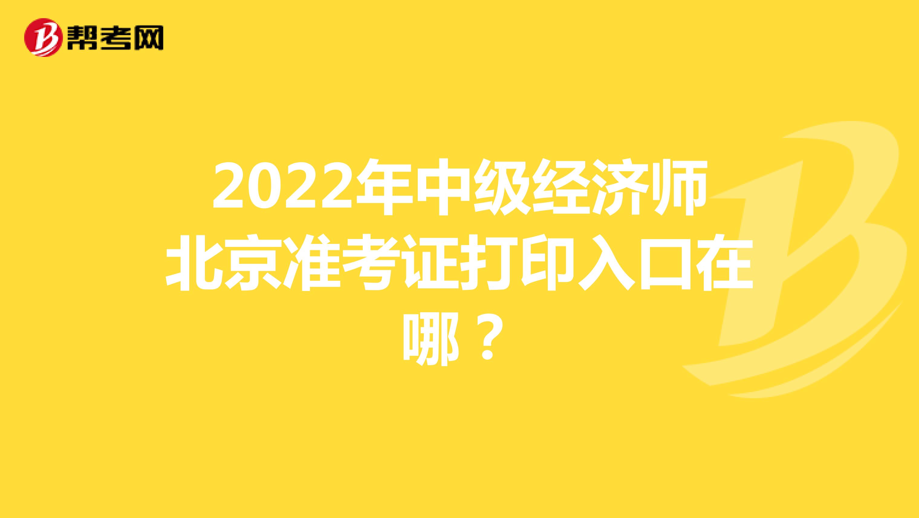 2022年中级经济师北京准考证打印入口在哪？