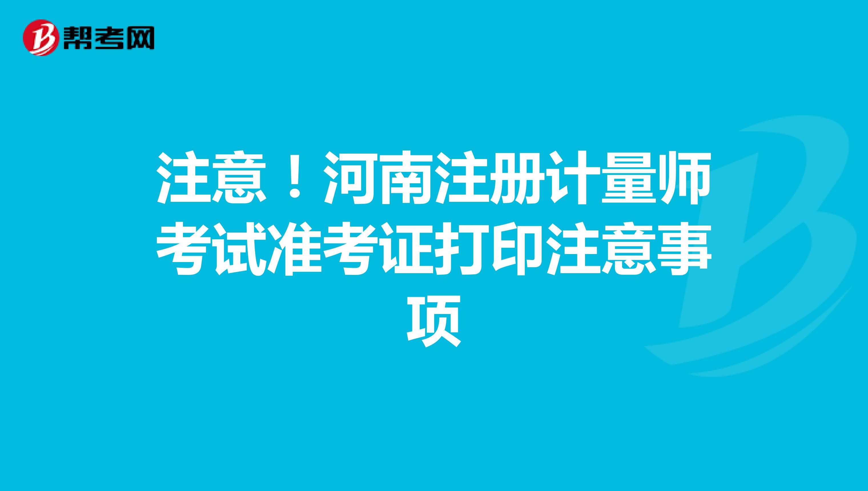 注意！河南注冊(cè)計(jì)量師考試準(zhǔn)考證打印注意事項(xiàng)