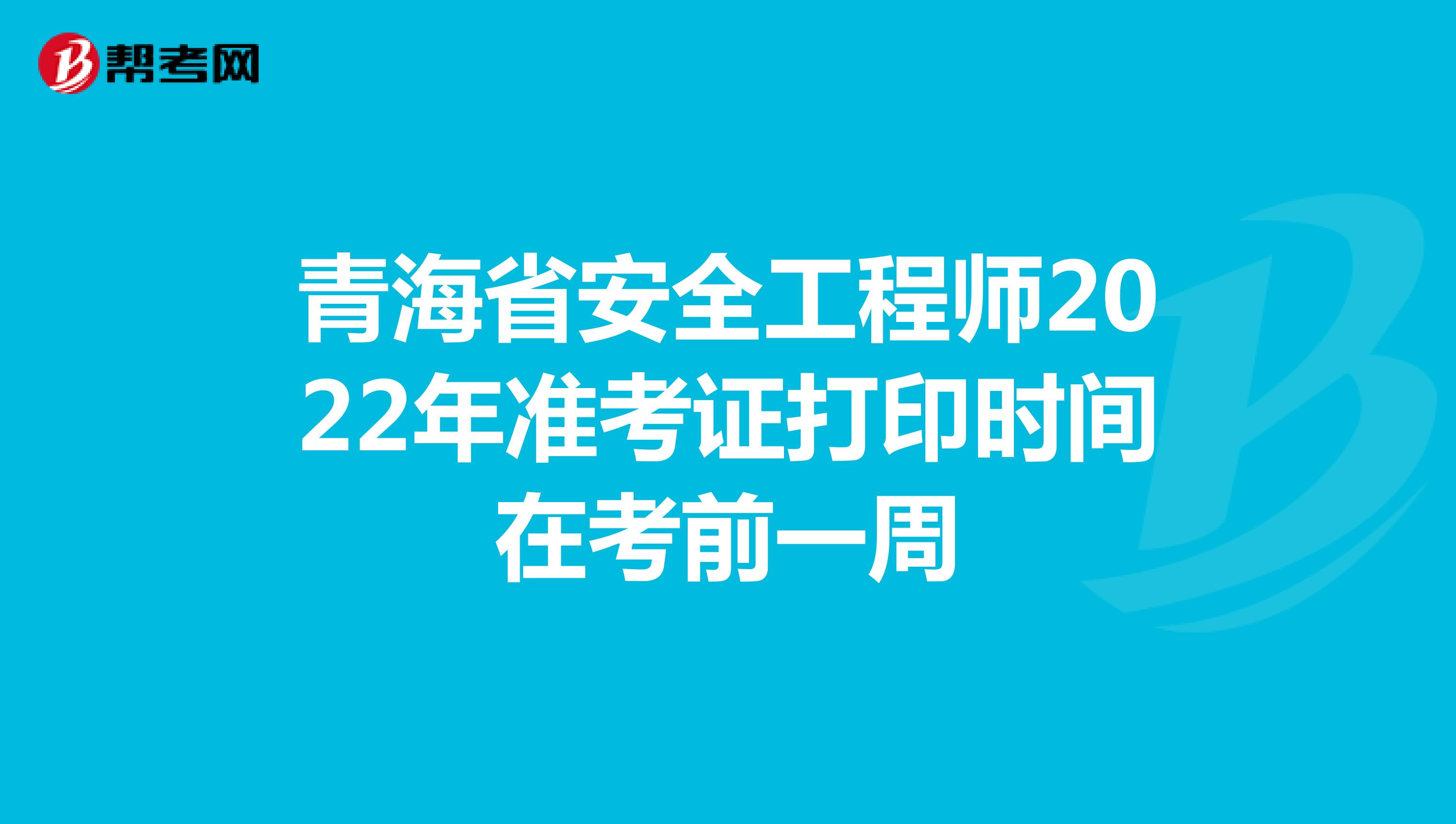 青海省安全工程师2022年准考证打印时间在考前一周