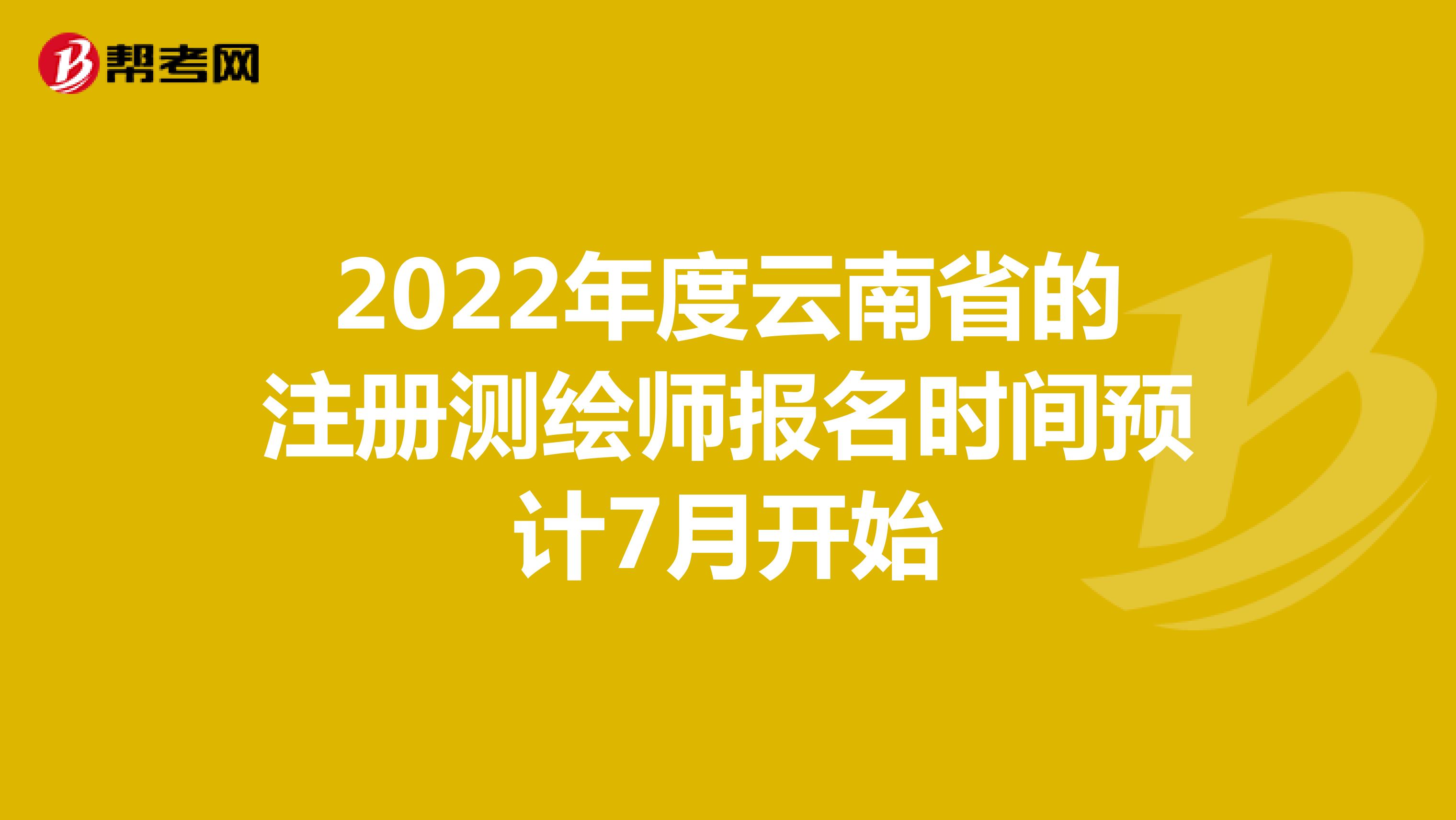 2022年度云南省的注册测绘师报名时间预计7月开始