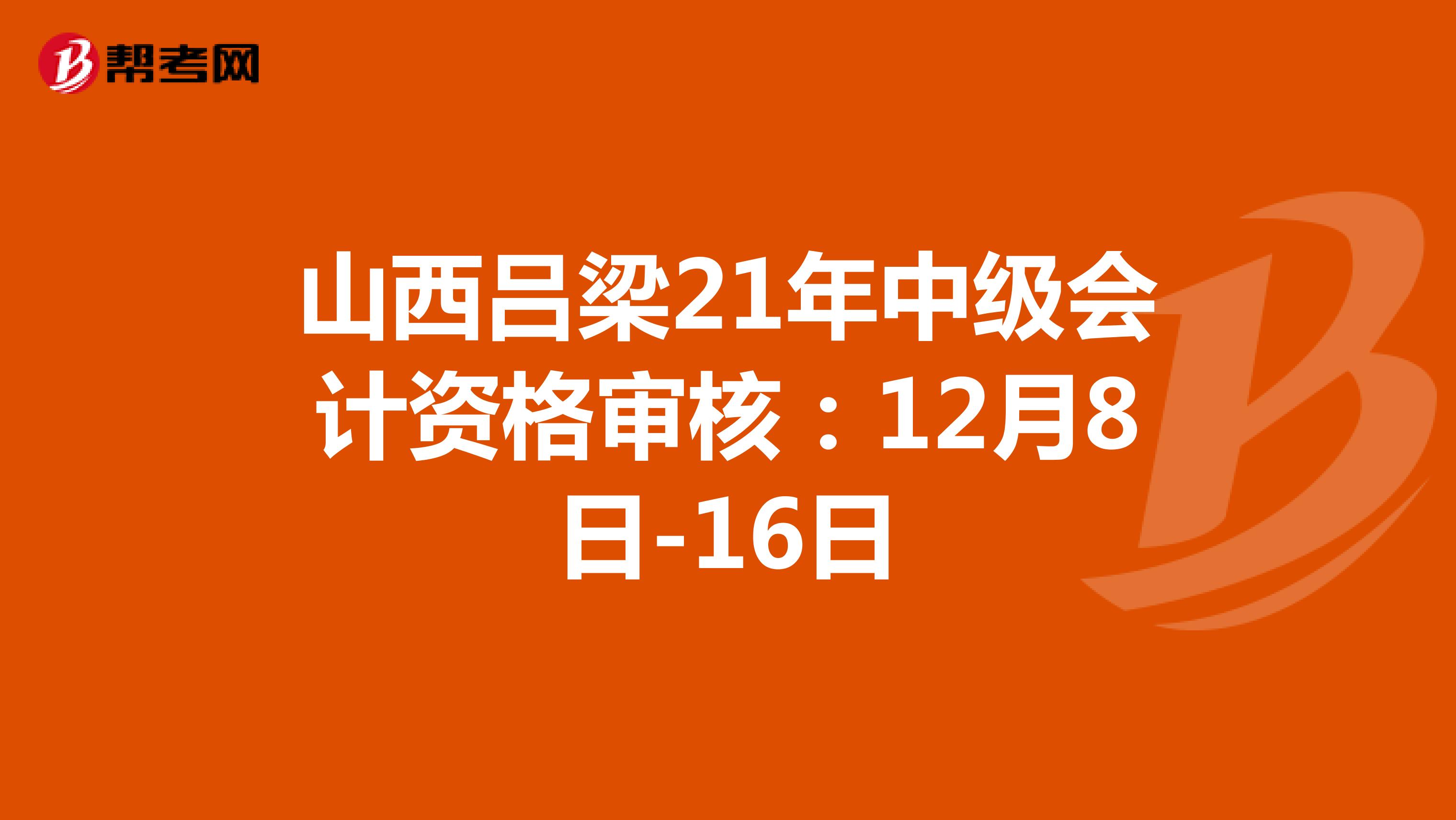 山西吕梁21年中级会计资格审核：12月8日-16日