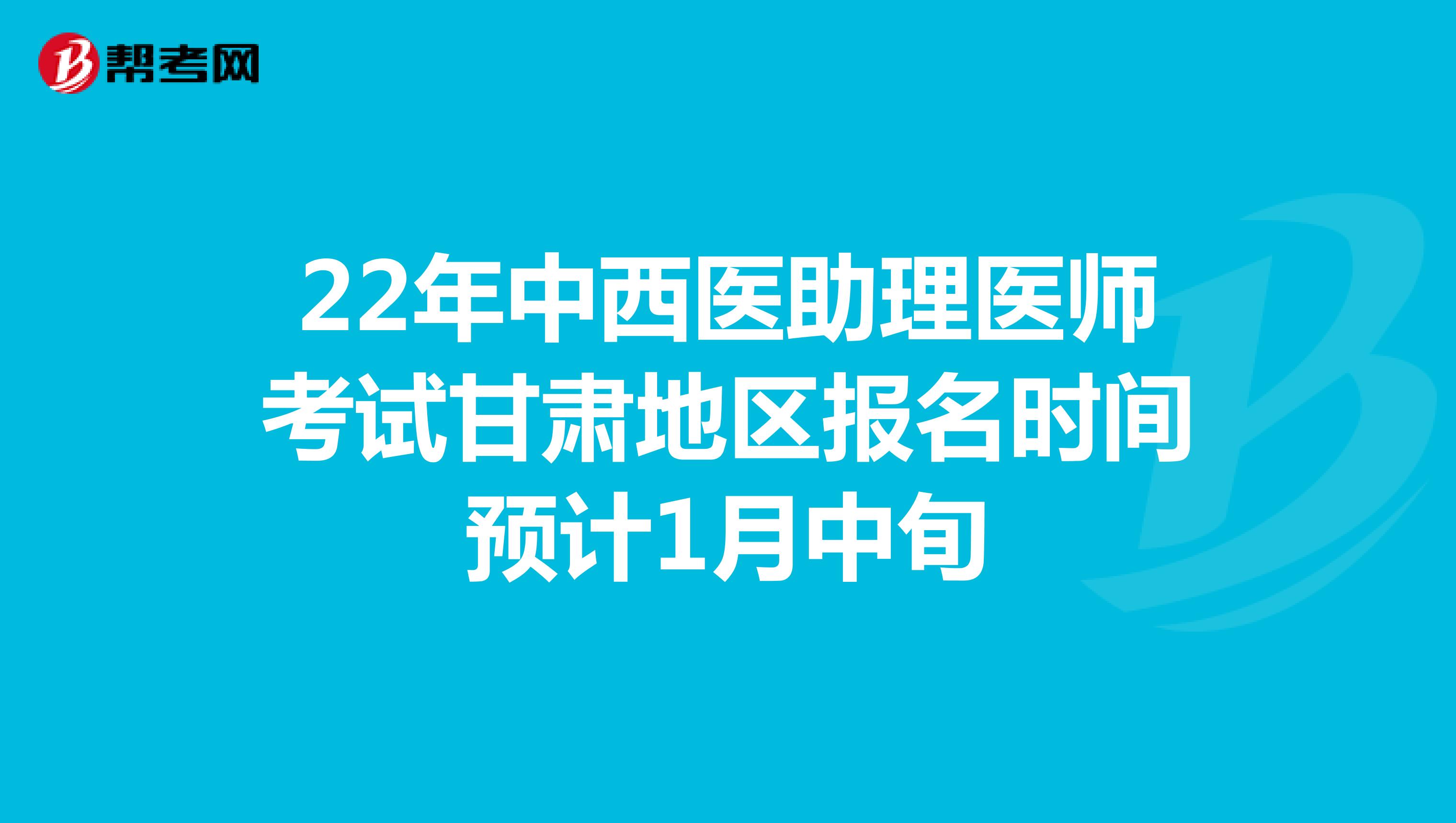 22年中西医助理医师考试甘肃地区报名时间预计1月中旬