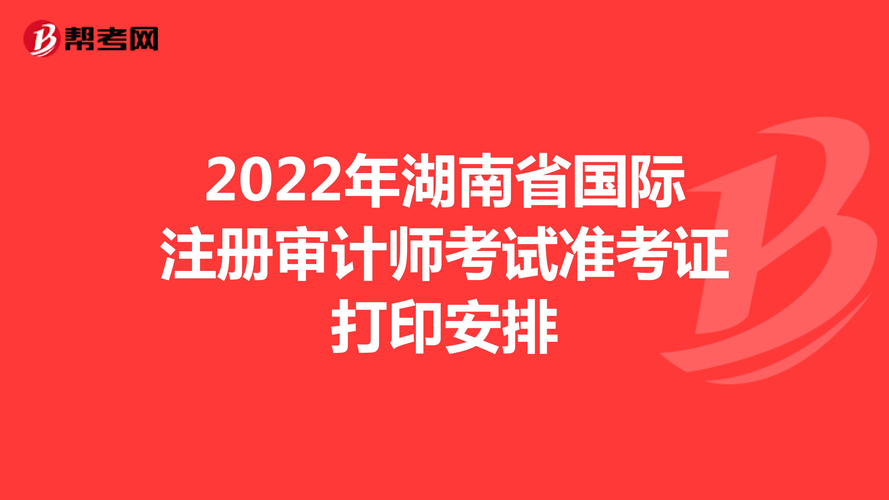 2022年湖南省國(guó)際注冊(cè)審計(jì)師考試準(zhǔn)考證打印安排