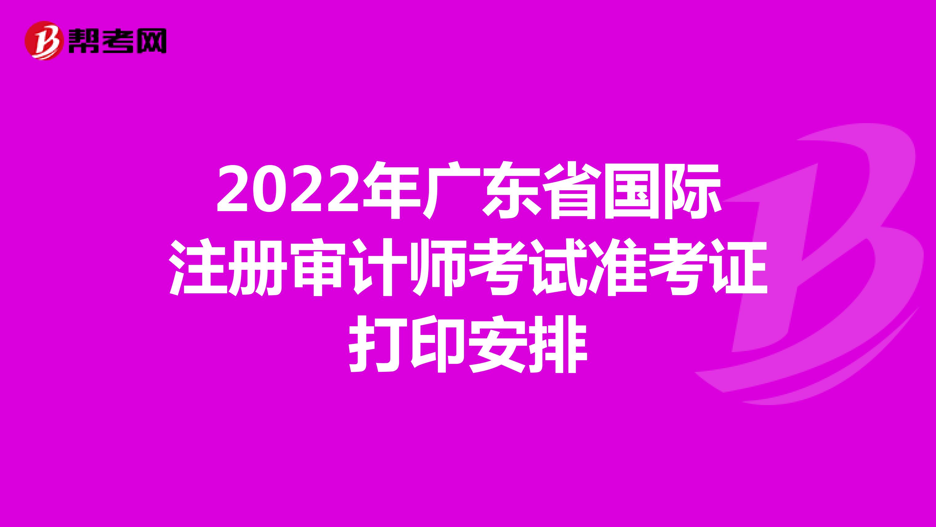 2022年廣東省國際注冊審計(jì)師考試準(zhǔn)考證打印安排