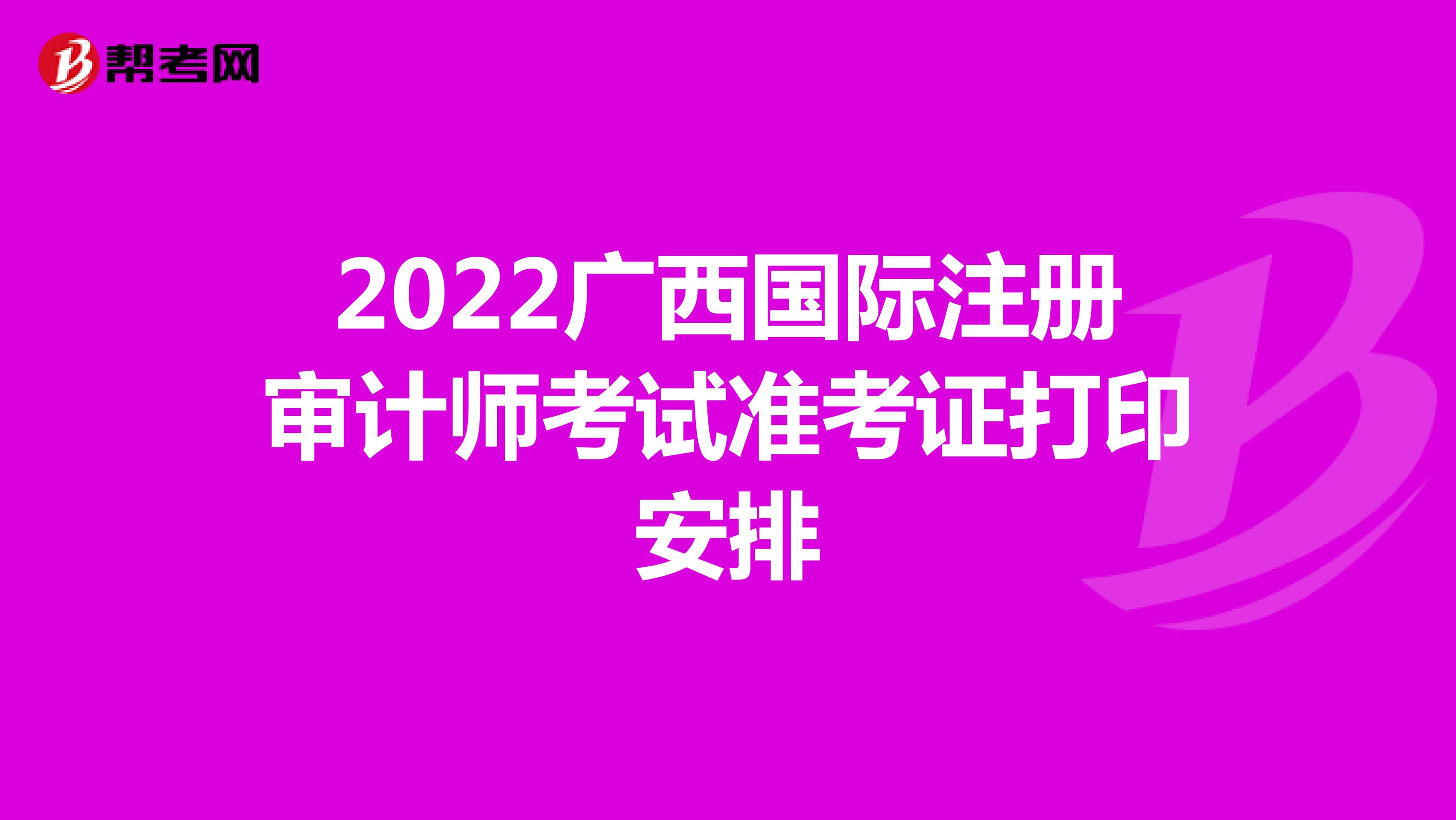 2022廣西國際注冊審計師考試準(zhǔn)考證打印安排