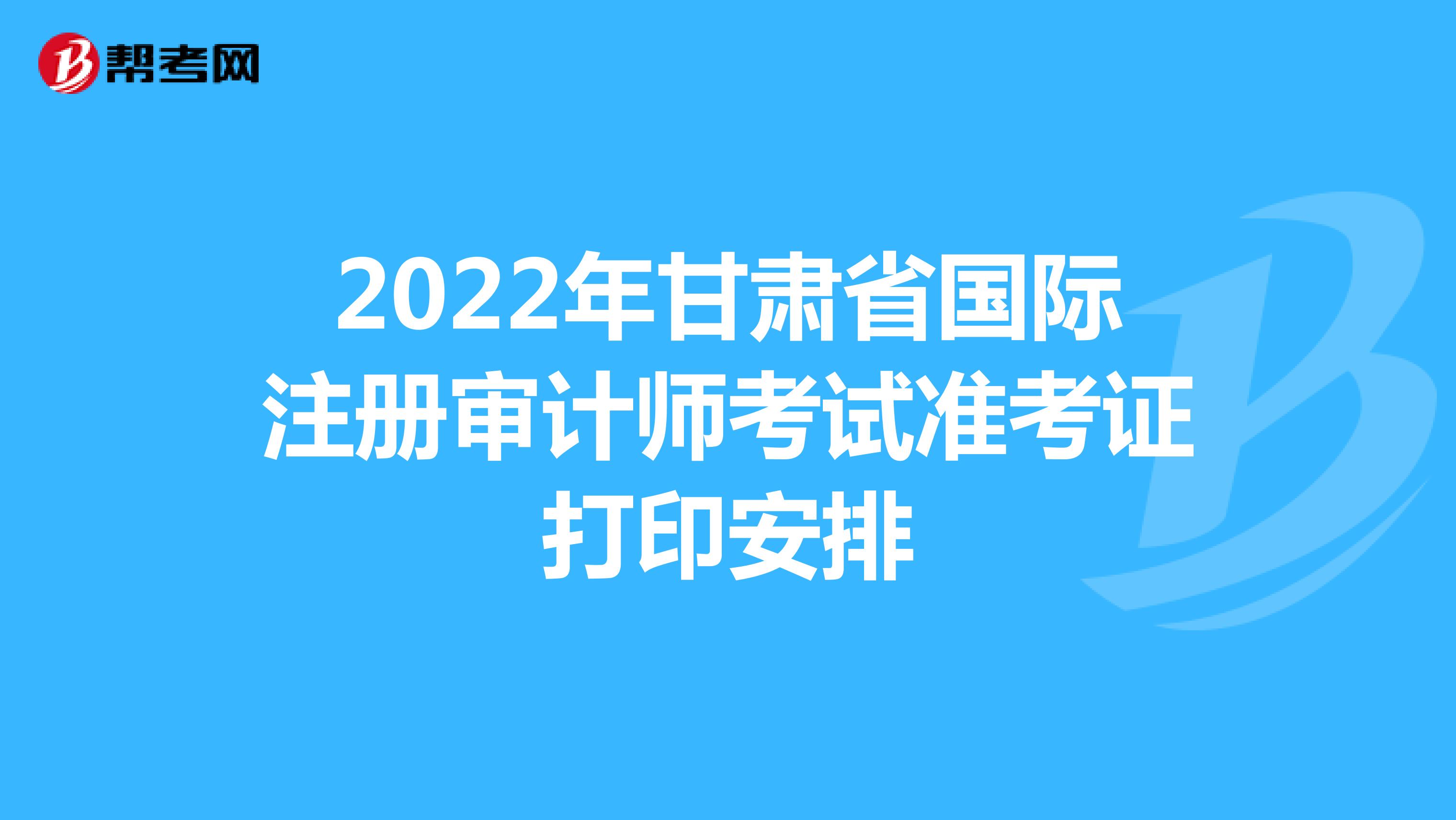 2022年甘肅省國際注冊審計師考試準(zhǔn)考證打印安排