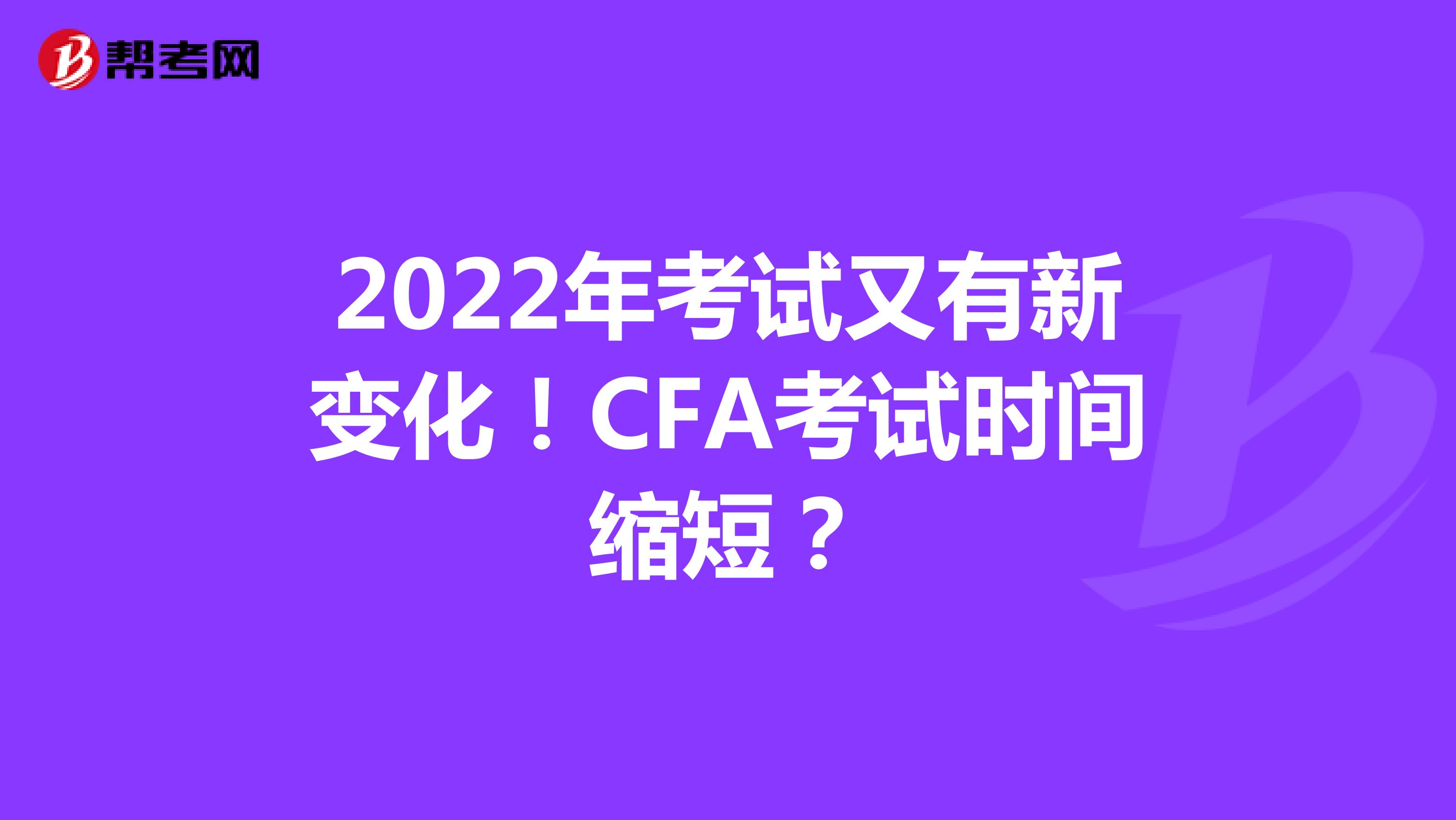 2022年考试又有新变化！CFA考试时间缩短？
