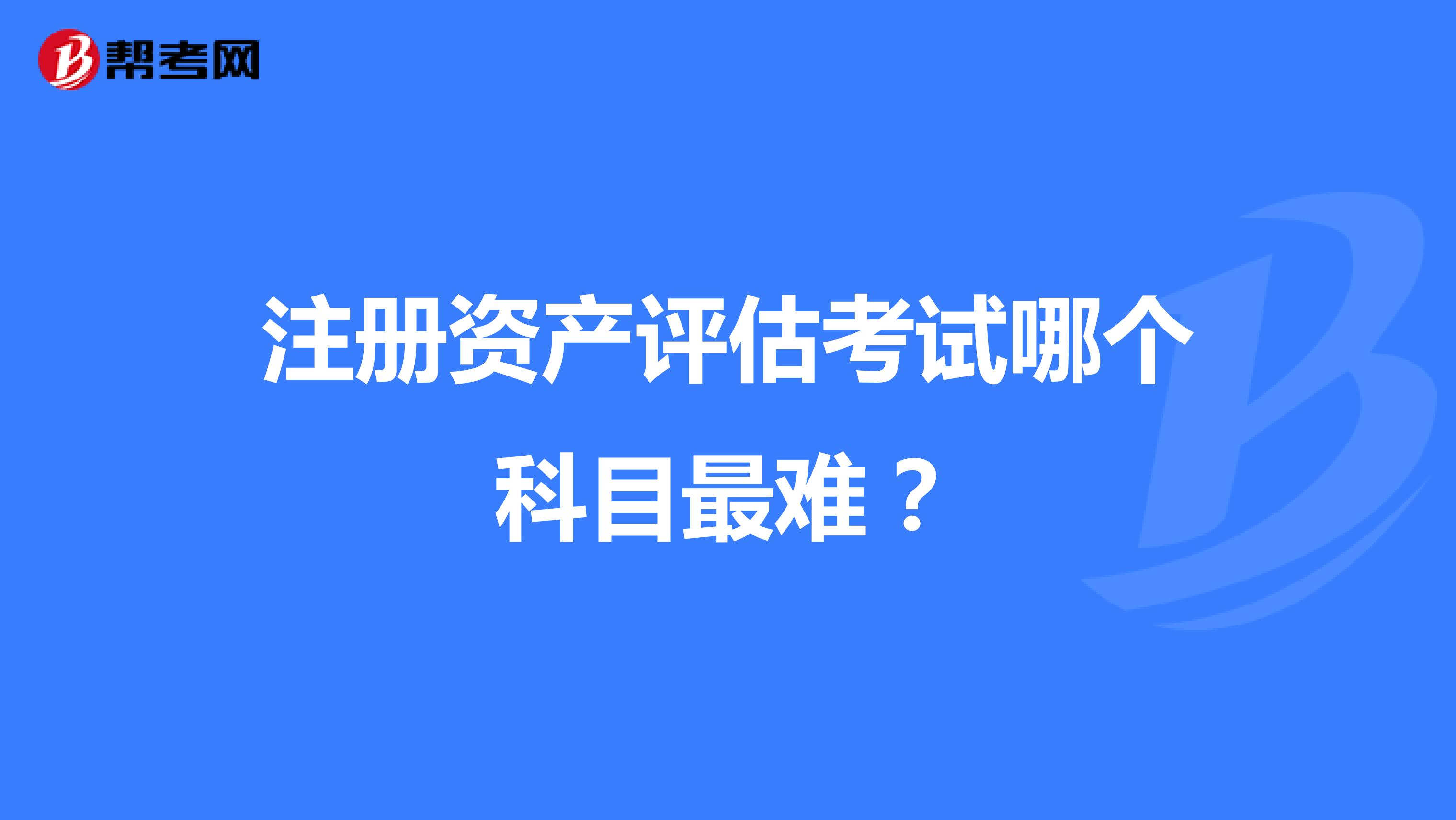 注冊資產評估考試哪個科目最難？