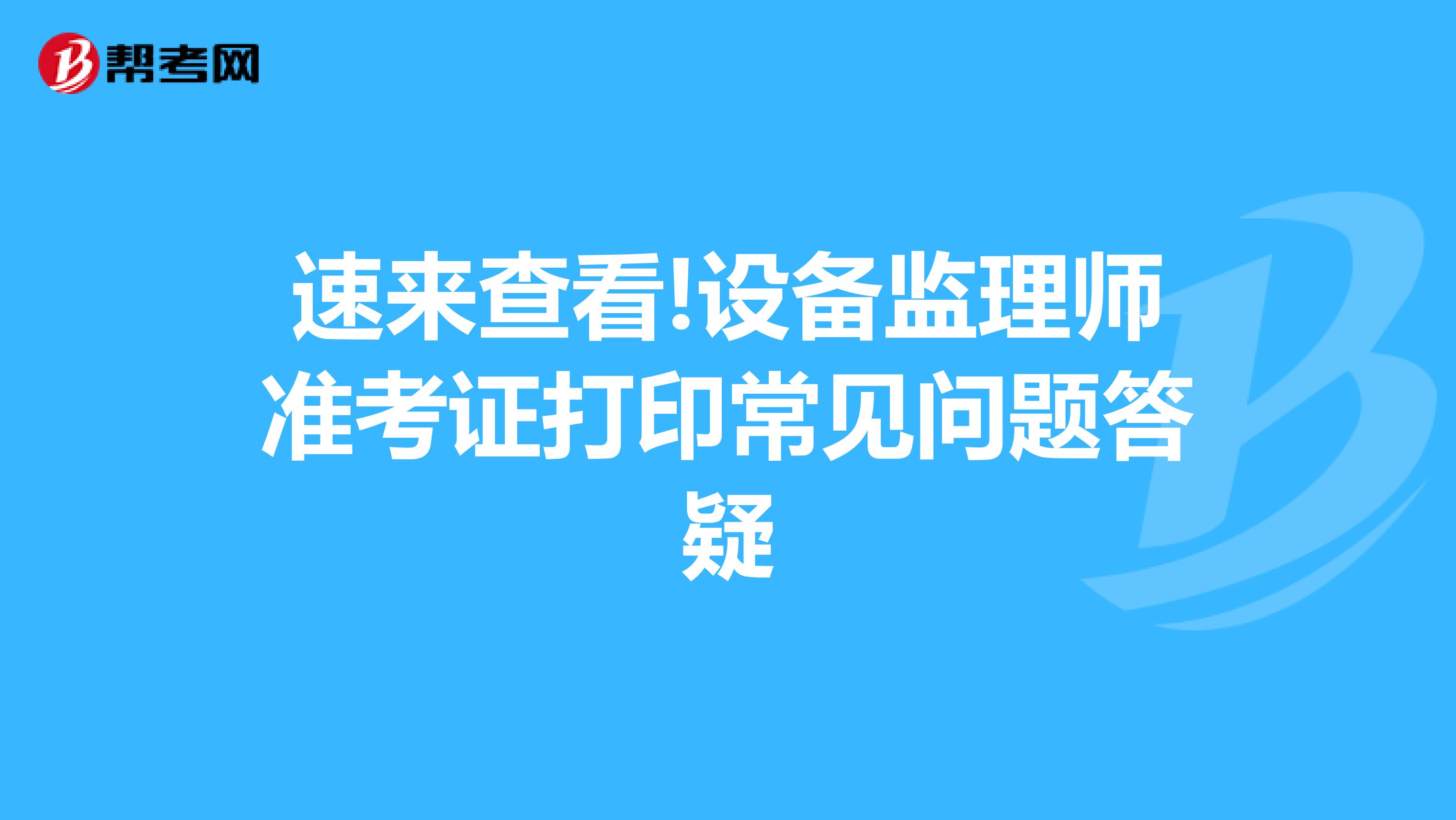 速来查看!设备监理师准考证打印常见问题答疑
