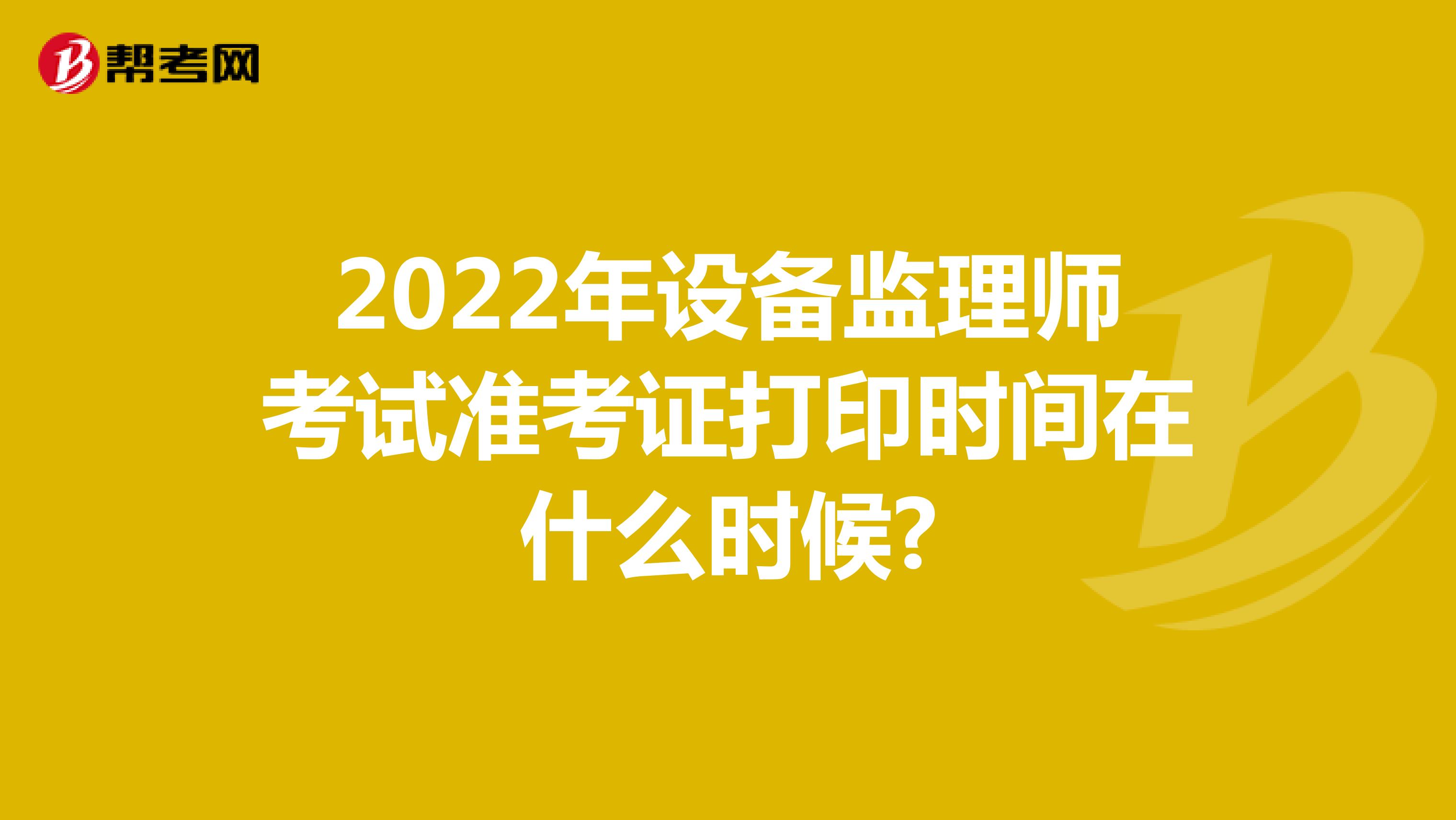 2022年设备监理师考试准考证打印时间在什么时候?